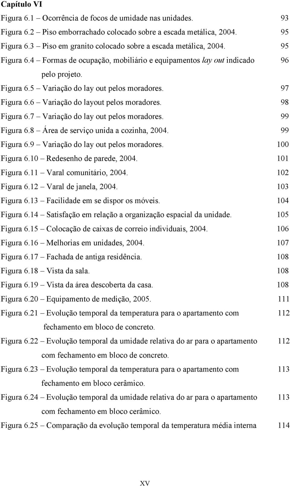 97 Figura 6.6 Variação do layout pelos moradores. 98 Figura 6.7 Variação do lay out pelos moradores. 99 Figura 6.8 Área de serviço unida a cozinha, 2004. 99 Figura 6.9 Variação do lay out pelos moradores.