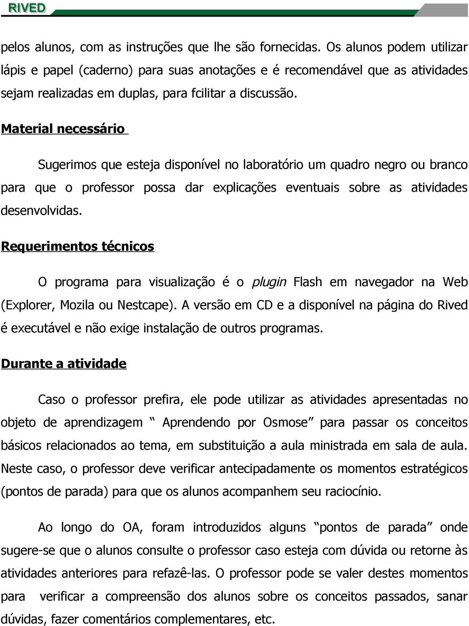 Material necessário Sugerimos que esteja disponível no laboratório um quadro negro ou branco para que o professor possa dar explicações eventuais sobre as atividades desenvolvidas.