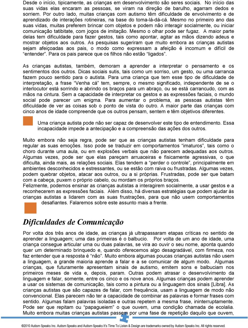 Mesmo no primeiro ano das suas vidas, muitas preferem brincar com objetos e podem não interagir socialmente, ou iniciar comunicação tatibitate, com jogos de imitação. Mesmo o olhar pode ser fugaz.