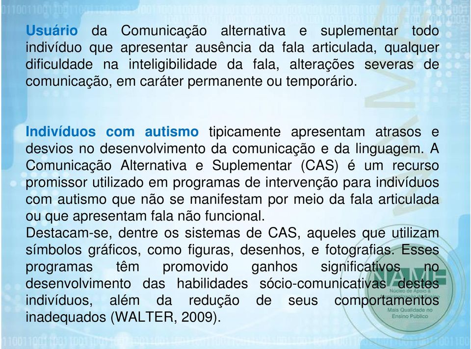 A Comunicação Alternativa e Suplementar (CAS) é um recurso promissor utilizado em programas de intervenção para indivíduos com autismo que não se manifestam por meio da fala articulada ou que