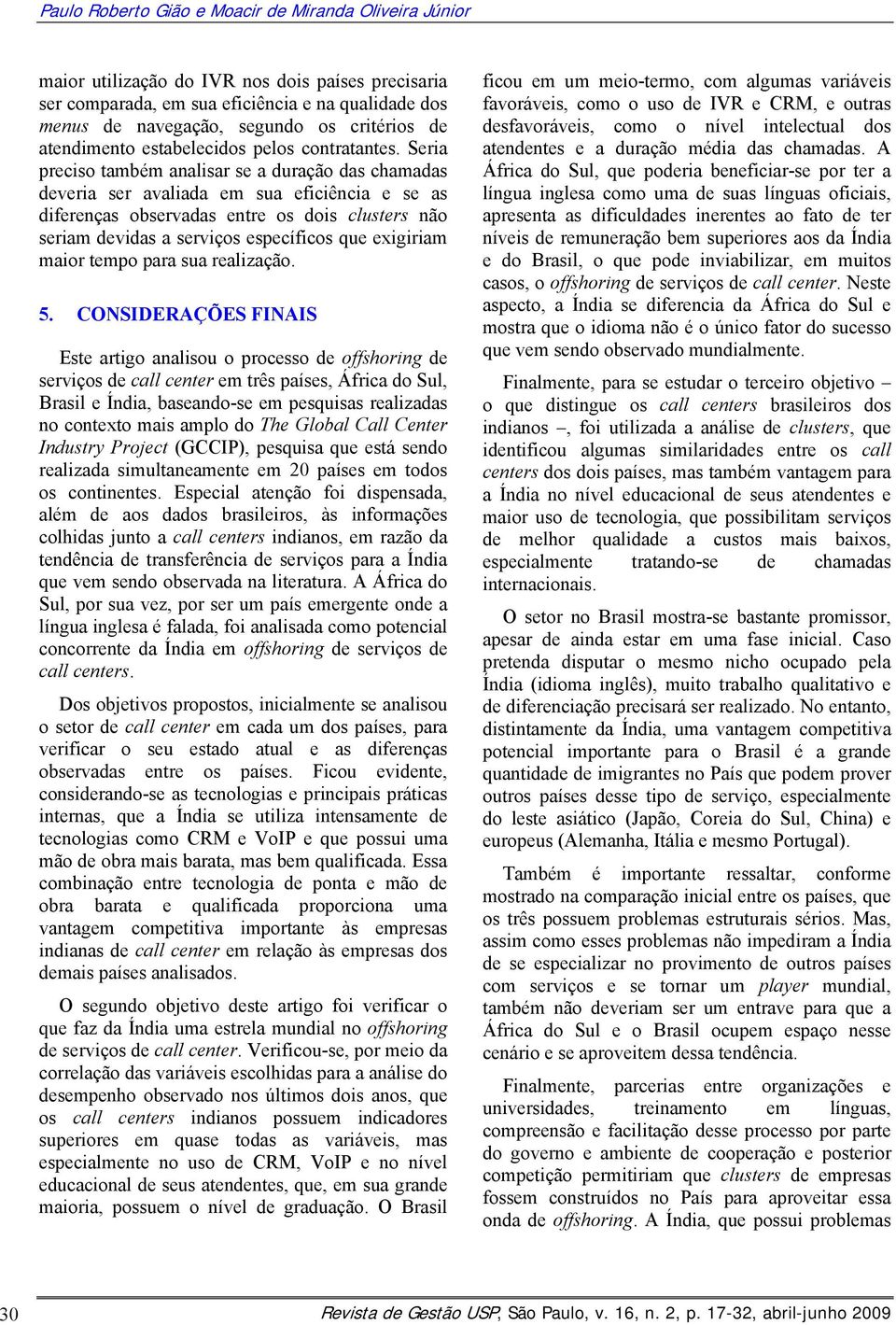 Seria preciso também analisar se a duração das chamadas deveria ser avaliada em sua eficiência e se as diferenças observadas entre os dois clusters não seriam devidas a serviços específicos que