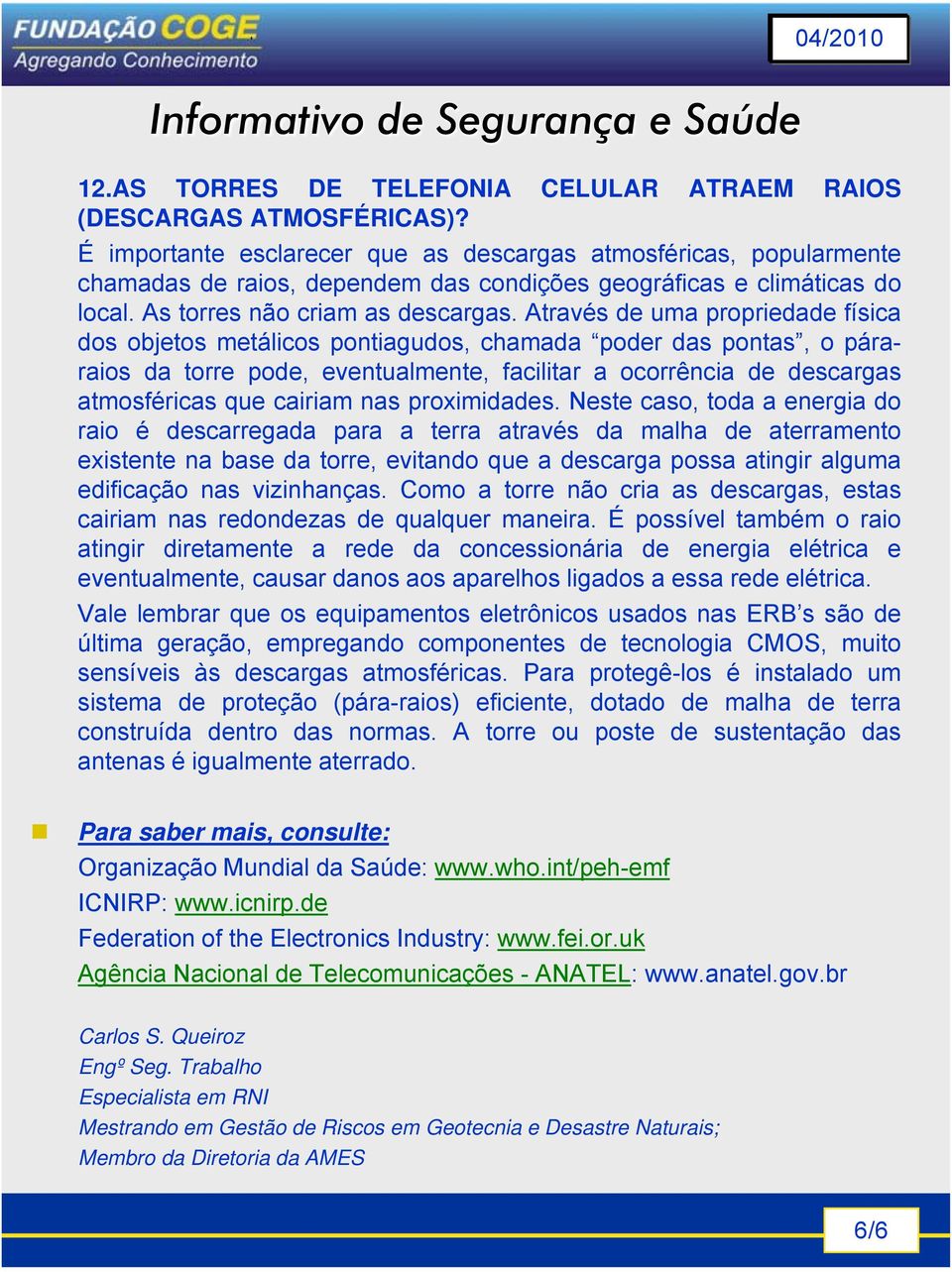 Através de uma propriedade física dos objetos metálicos pontiagudos, chamada poder das pontas, o páraraios da torre pode, eventualmente, facilitar a ocorrência de descargas atmosféricas que cairiam