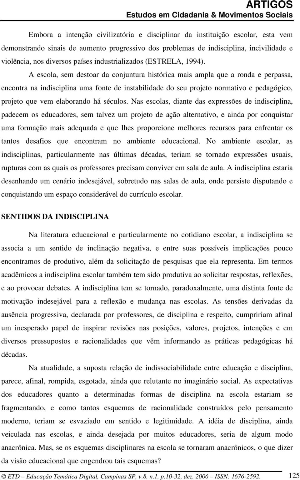 A escola, sem destoar da conjuntura histórica mais ampla que a ronda e perpassa, encontra na indisciplina uma fonte de instabilidade do seu projeto normativo e pedagógico, projeto que vem elaborando