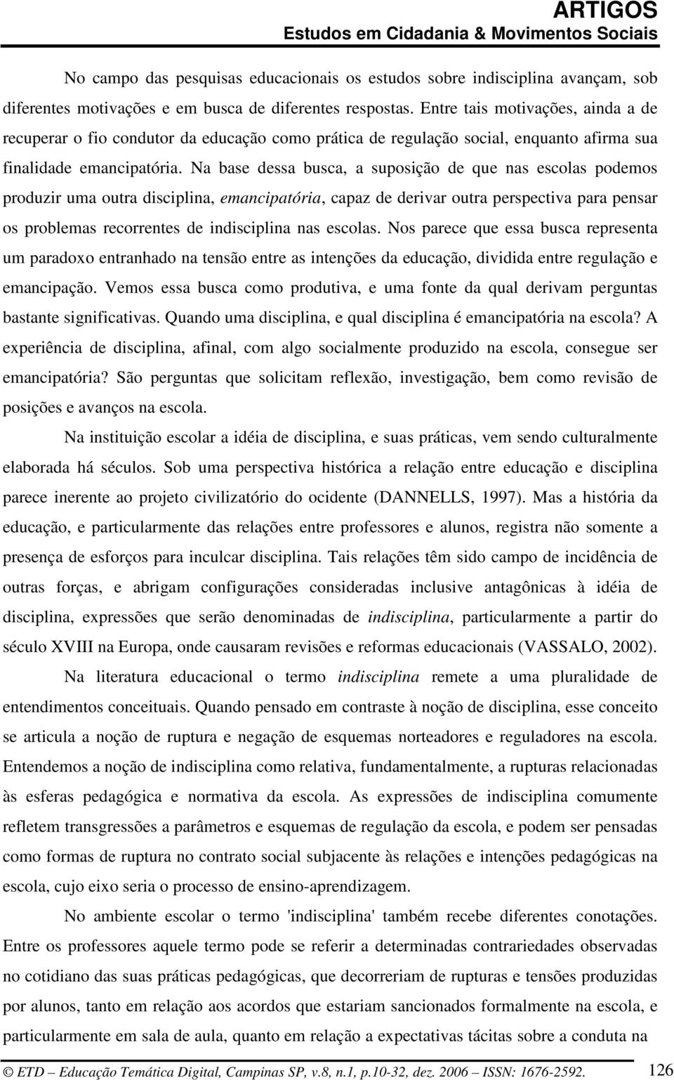 Na base dessa busca, a suposição de que nas escolas podemos produzir uma outra disciplina, emancipatória, capaz de derivar outra perspectiva para pensar os problemas recorrentes de indisciplina nas