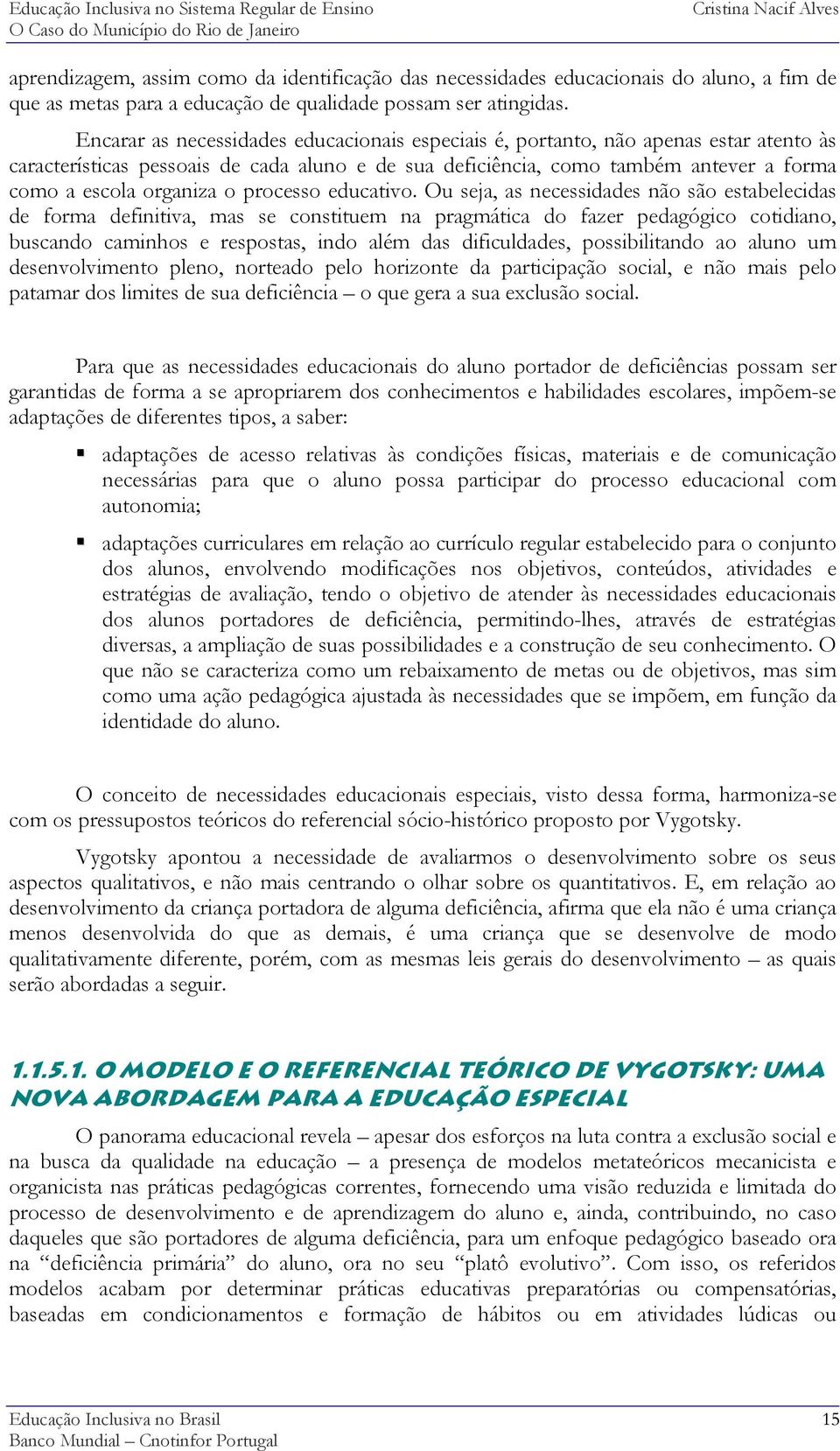 Encarar as necessidades educacionais especiais é, portanto, não apenas estar atento às características pessoais de cada aluno e de sua deficiência, como também antever a forma como a escola organiza