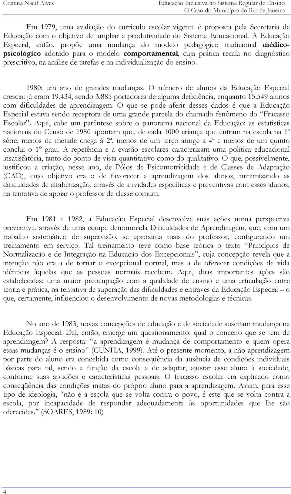 A Educação Especial, então, propõe uma mudança do modelo pedagógico tradicional médicopsicológico adotado para o modelo comportamental, cuja prática recaía no diagnóstico prescritivo, na análise de