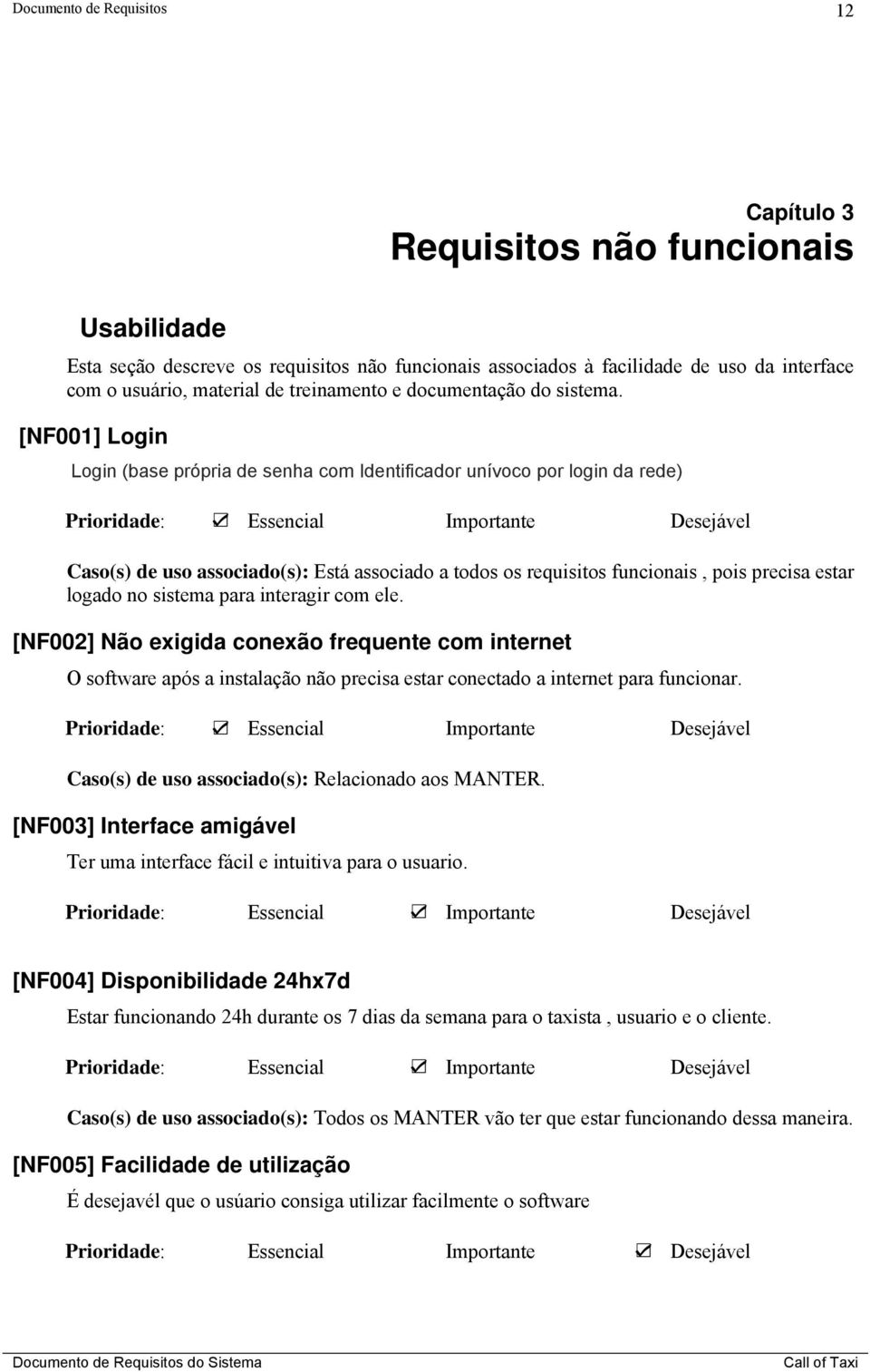 [NF001] Login Login (base própria de senha com Identificador unívoco por login da rede) Caso(s) de uso associado(s): Está associado a todos os requisitos funcionais, pois precisa estar logado no