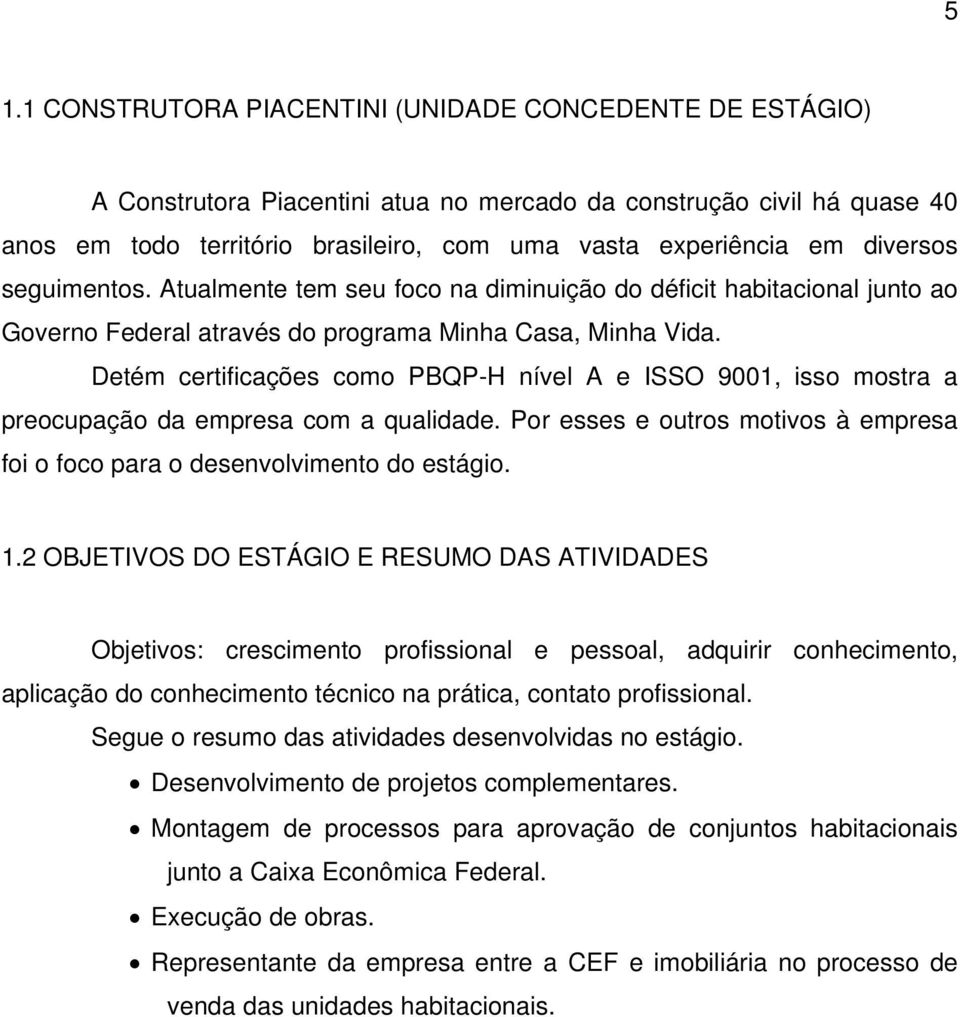 Detém certificações como PBQP-H nível A e ISSO 9001, isso mostra a preocupação da empresa com a qualidade. Por esses e outros motivos à empresa foi o foco para o desenvolvimento do estágio. 1.