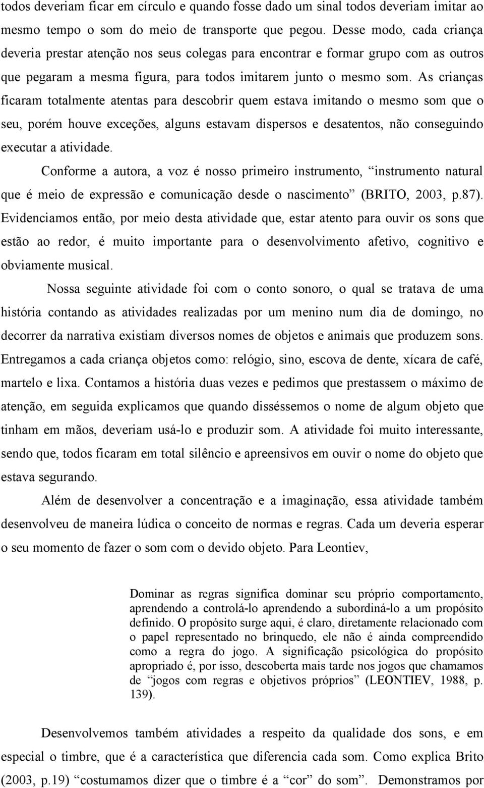 As crianças ficaram totalmente atentas para descobrir quem estava imitando o mesmo som que o seu, porém houve exceções, alguns estavam dispersos e desatentos, não conseguindo executar a atividade.