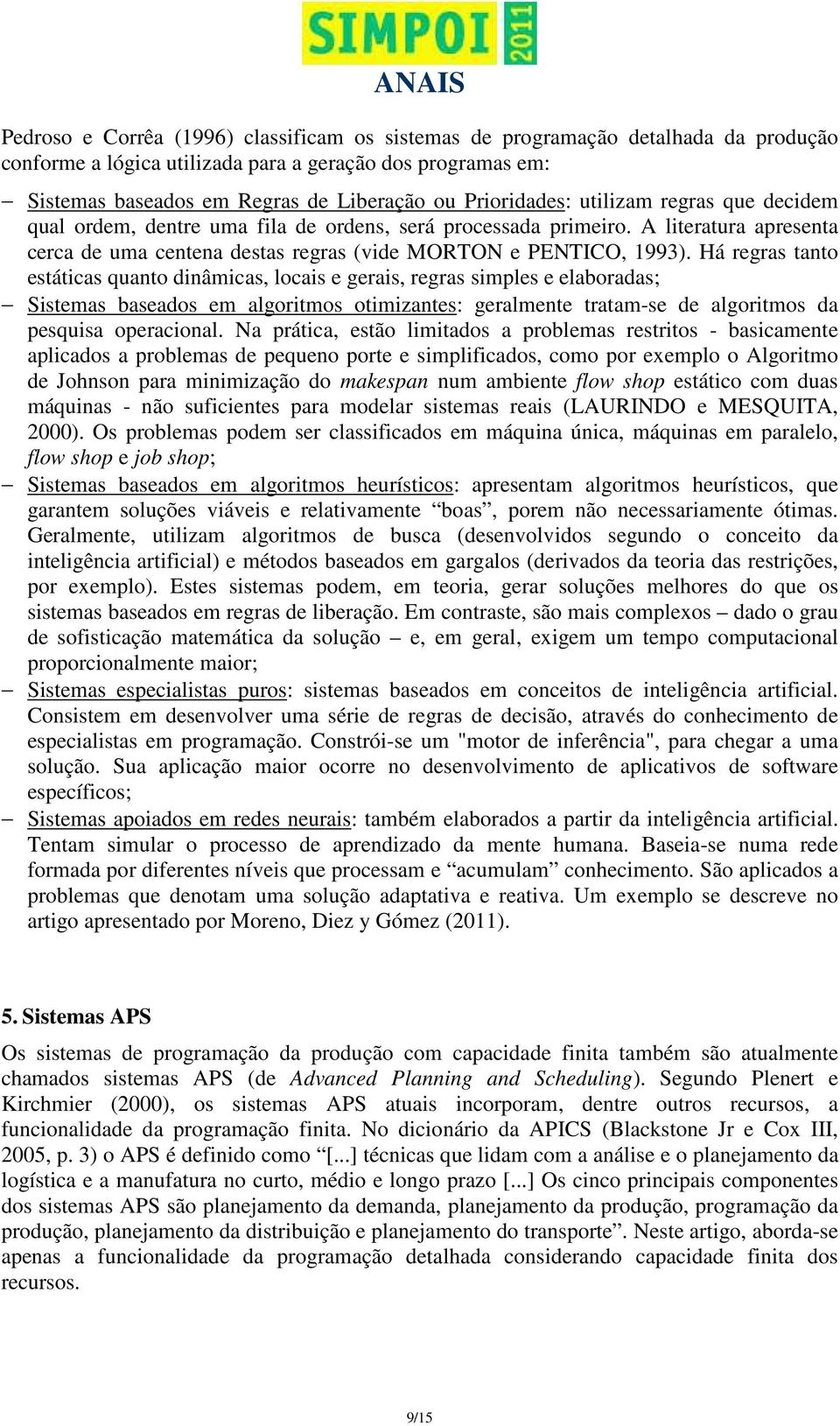 Há regras tanto estáticas quanto dinâmicas, locais e gerais, regras simples e elaboradas; Sistemas baseados em algoritmos otimizantes: geralmente tratam-se de algoritmos da pesquisa operacional.