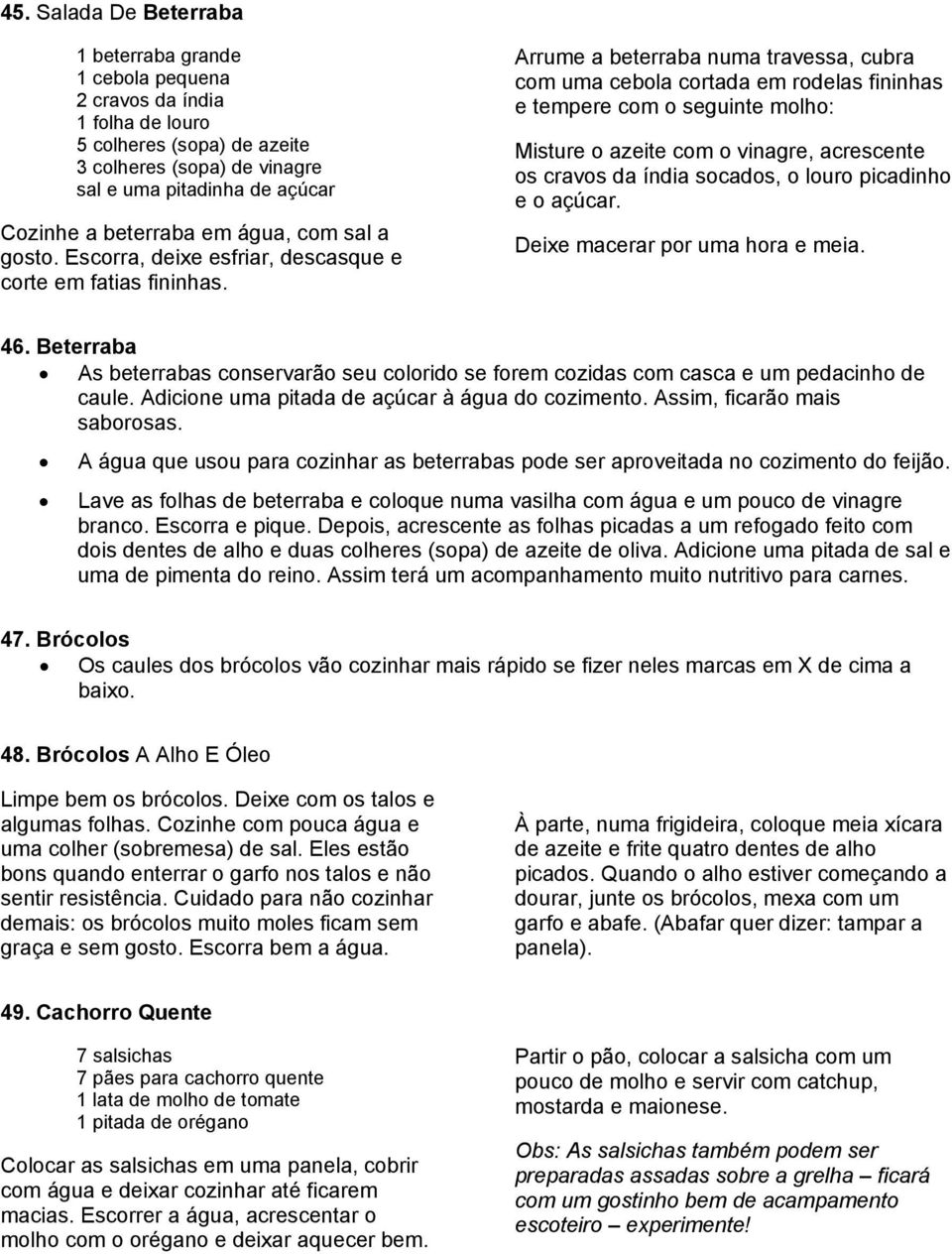 Arrume a beterraba numa travessa, cubra com uma cebola cortada em rodelas fininhas e tempere com o seguinte molho: Misture o azeite com o vinagre, acrescente os cravos da índia socados, o louro