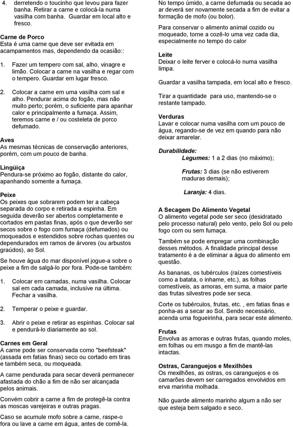 Guardar em lugar fresco. 2. Colocar a carne em uma vasilha com sal e alho. Pendurar acima do fogão, mas não muito perto; porém, o suficiente para apanhar calor e principalmente a fumaça.