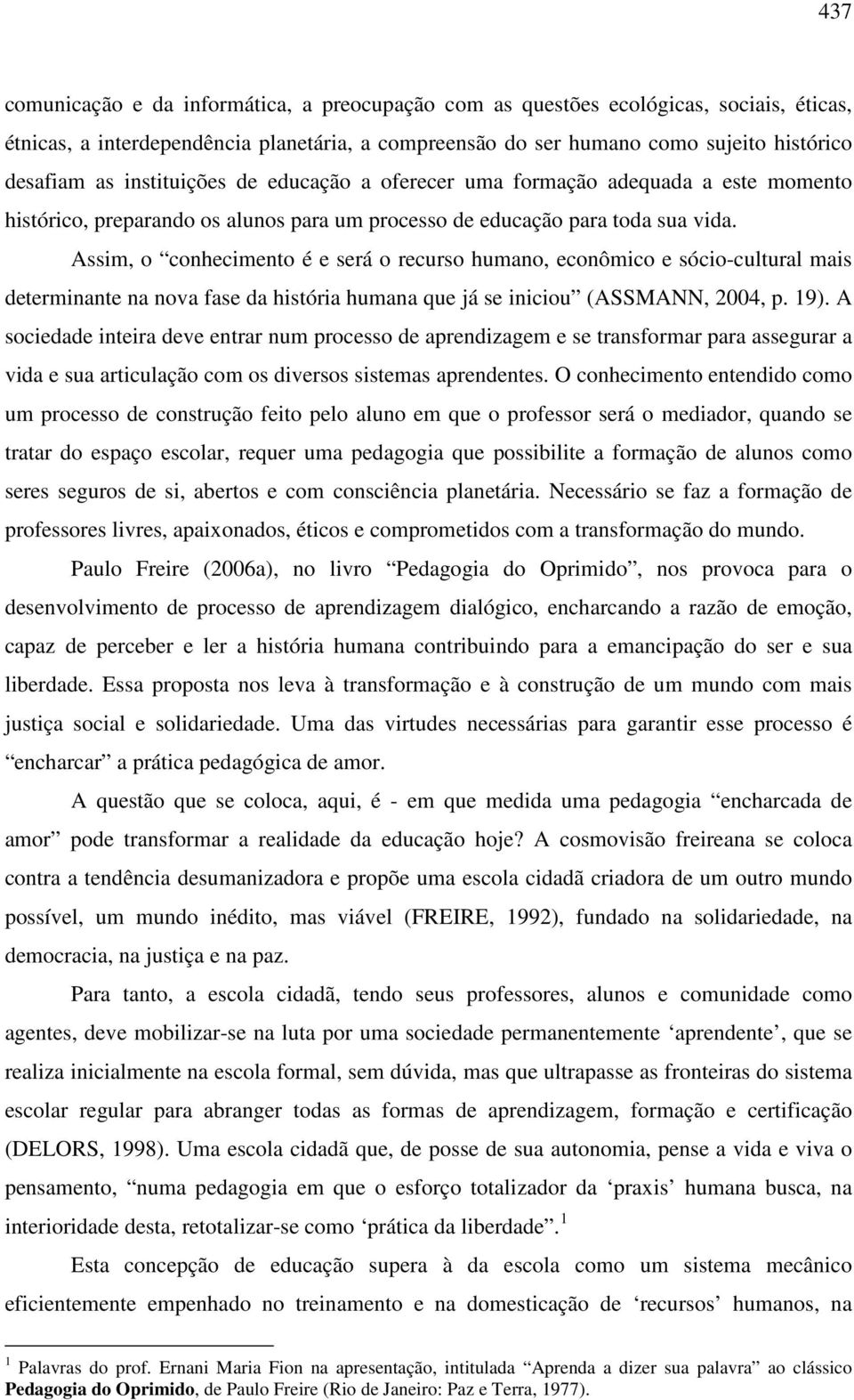 Assim, o conhecimento é e será o recurso humano, econômico e sócio-cultural mais determinante na nova fase da história humana que já se iniciou (ASSMANN, 2004, p. 19).