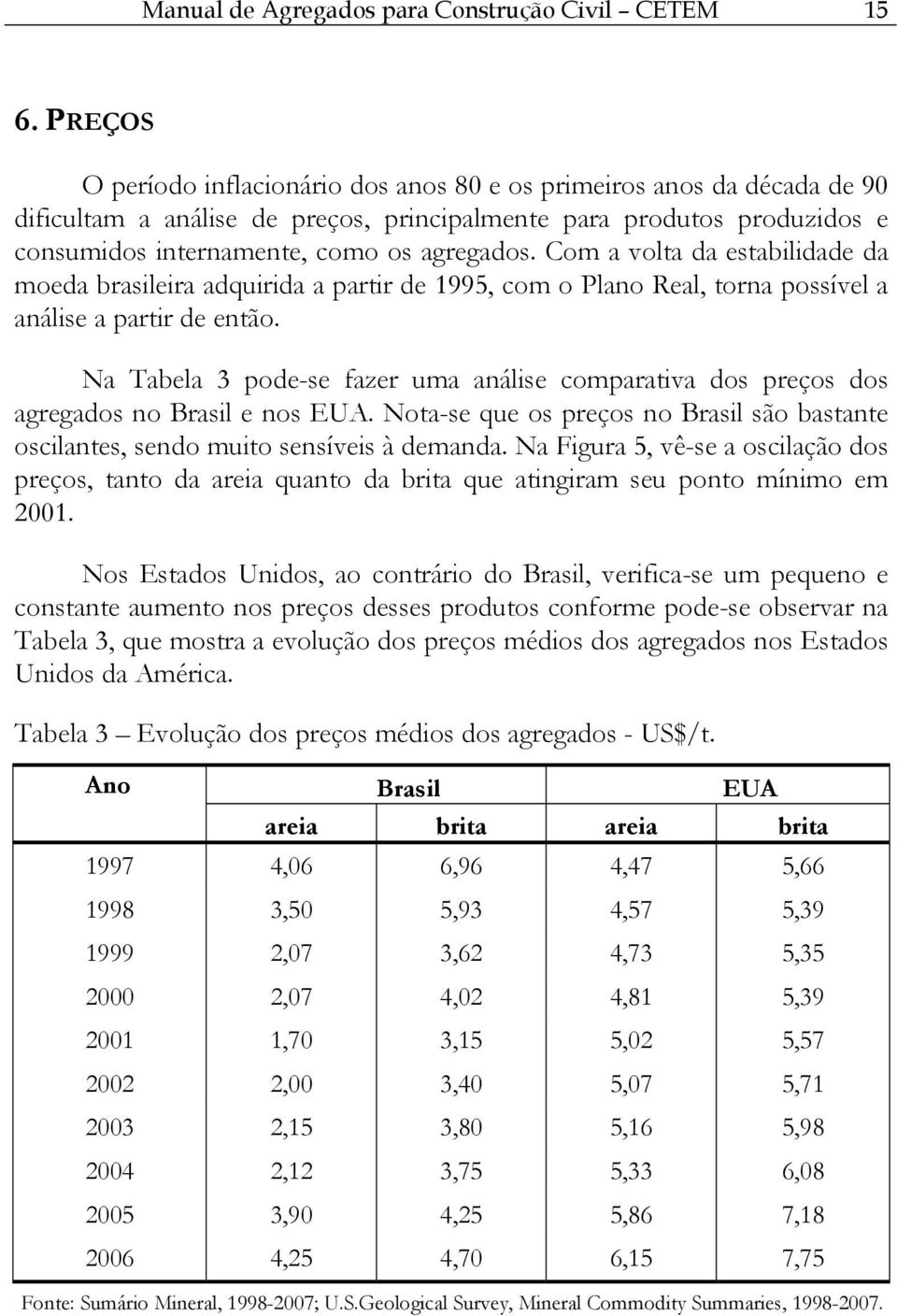 Com a volta da estabilidade da moeda brasileira adquirida a partir de 1995, com o Plano Real, torna possível a análise a partir de então.