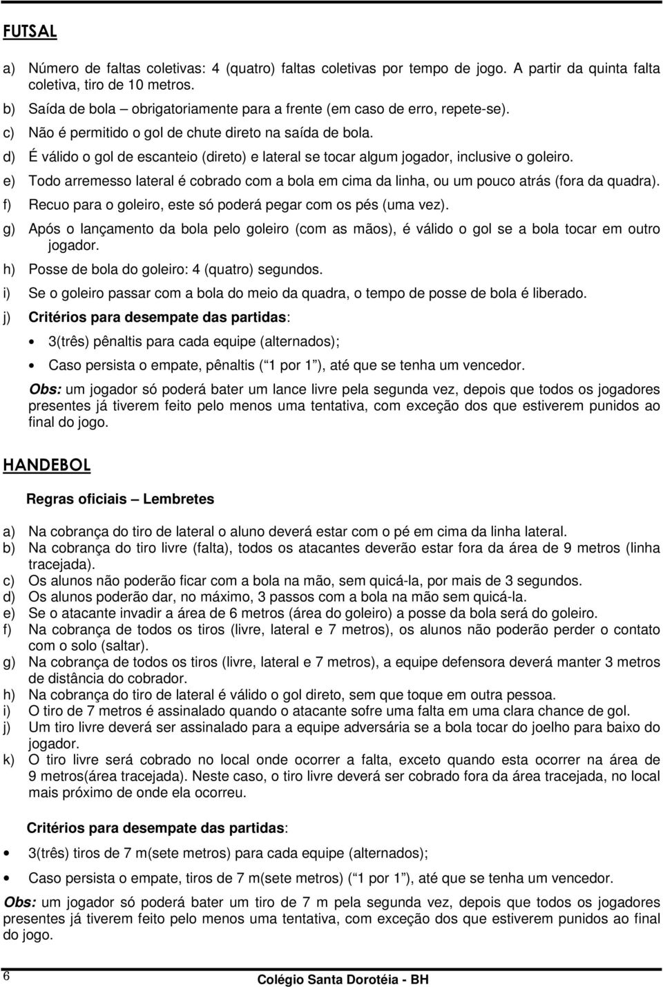 d) É válido o gol de escanteio (direto) e lateral se tocar algum jogador, inclusive o goleiro. e) Todo arremesso lateral é cobrado com a bola em cima da linha, ou um pouco atrás (fora da quadra).