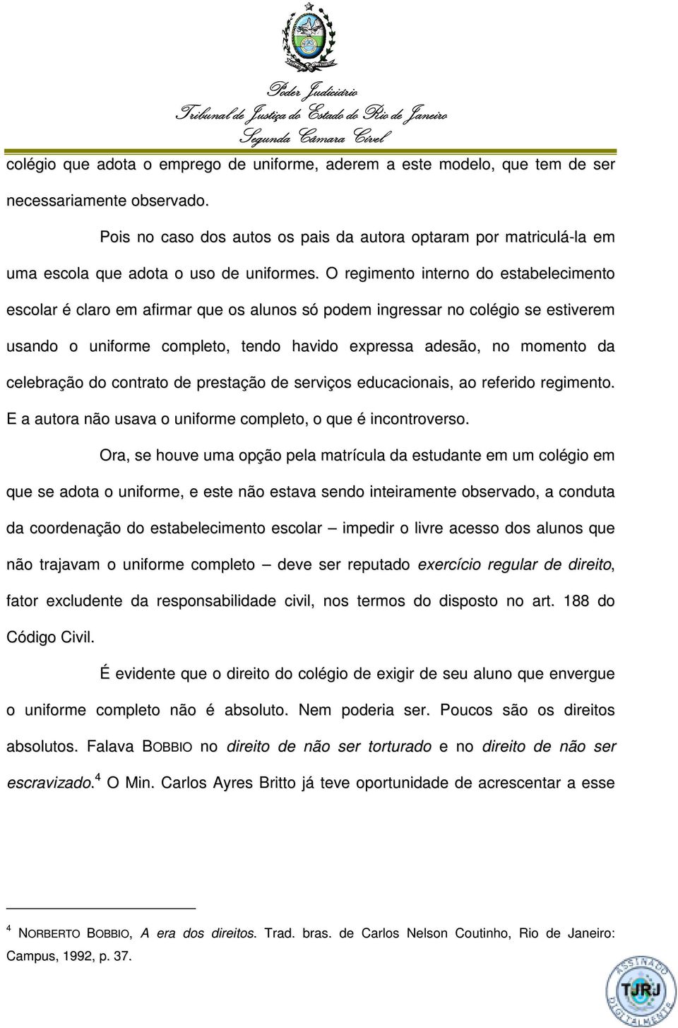 O regimento interno do estabelecimento escolar é claro em afirmar que os alunos só podem ingressar no colégio se estiverem usando o uniforme completo, tendo havido expressa adesão, no momento da