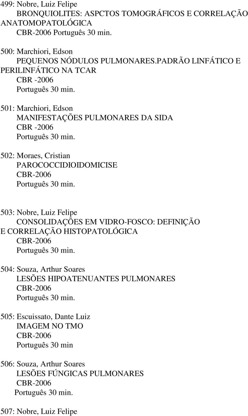 502: Moraes, Cristian PAROCOCCIDIOIDOMICISE CBR-2006 Português 30 min. 503: Nobre, Luiz Felipe CONSOLIDAÇÕES EM VIDRO-FOSCO: DEFINIÇÃO E CORRELAÇÃO HISTOPATOLÓGICA CBR-2006 Português 30 min.
