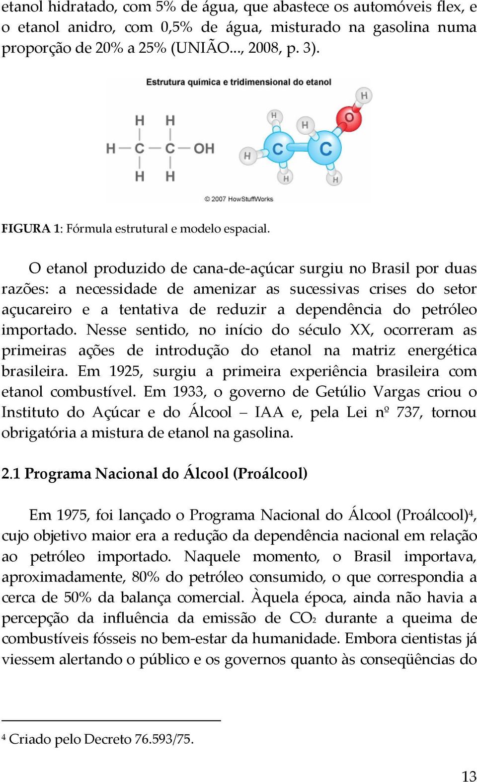 O etanol produzido de cana de açúcar surgiu no Brasil por duas razões: a necessidade de amenizar as sucessivas crises do setor açucareiro e a tentativa de reduzir a dependência do petróleo importado.