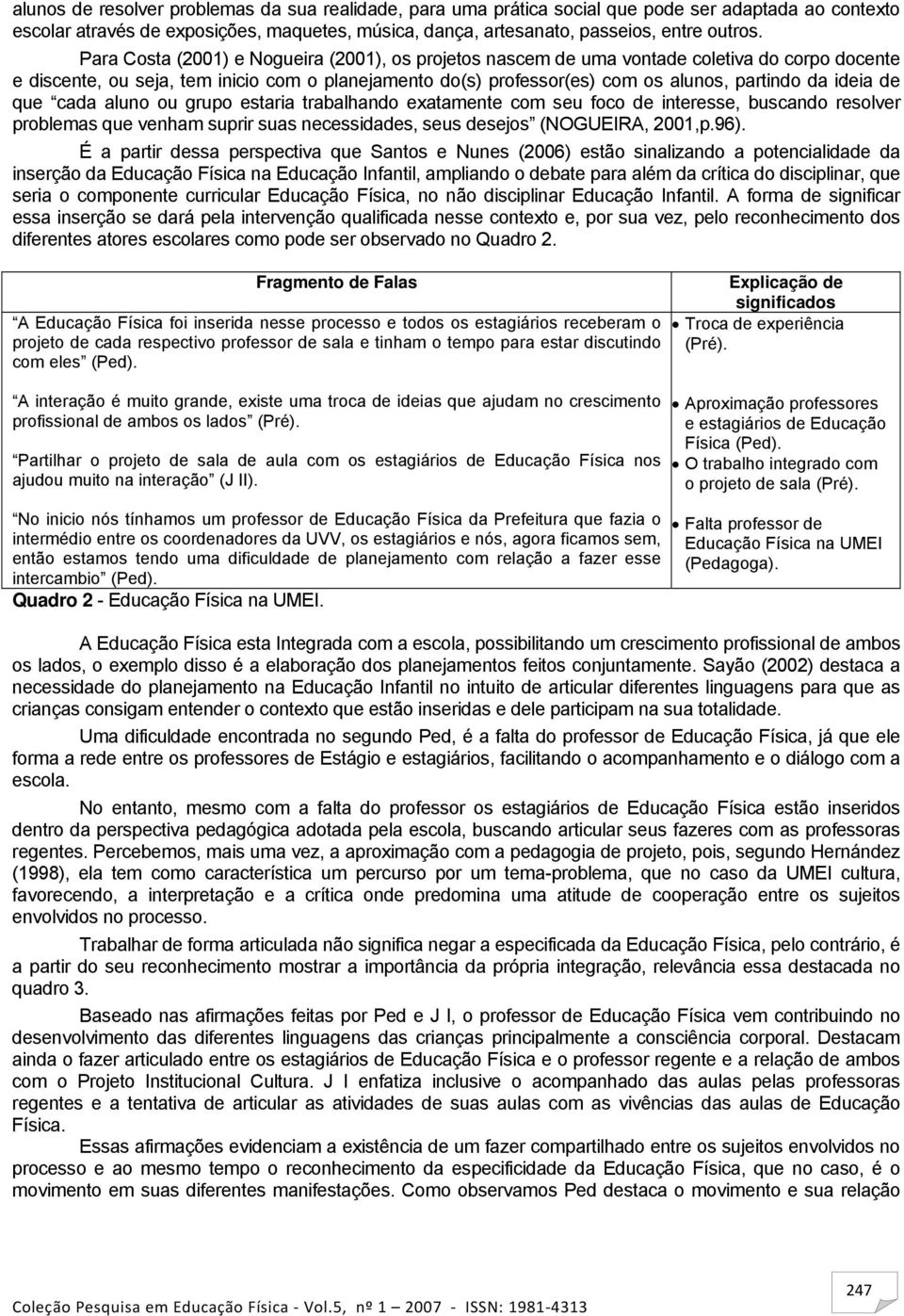 ideia de que cada aluno ou grupo estaria trabalhando exatamente com seu foco de interesse, buscando resolver problemas que venham suprir suas necessidades, seus desejos (NOGUEIRA, 2001,p.96).