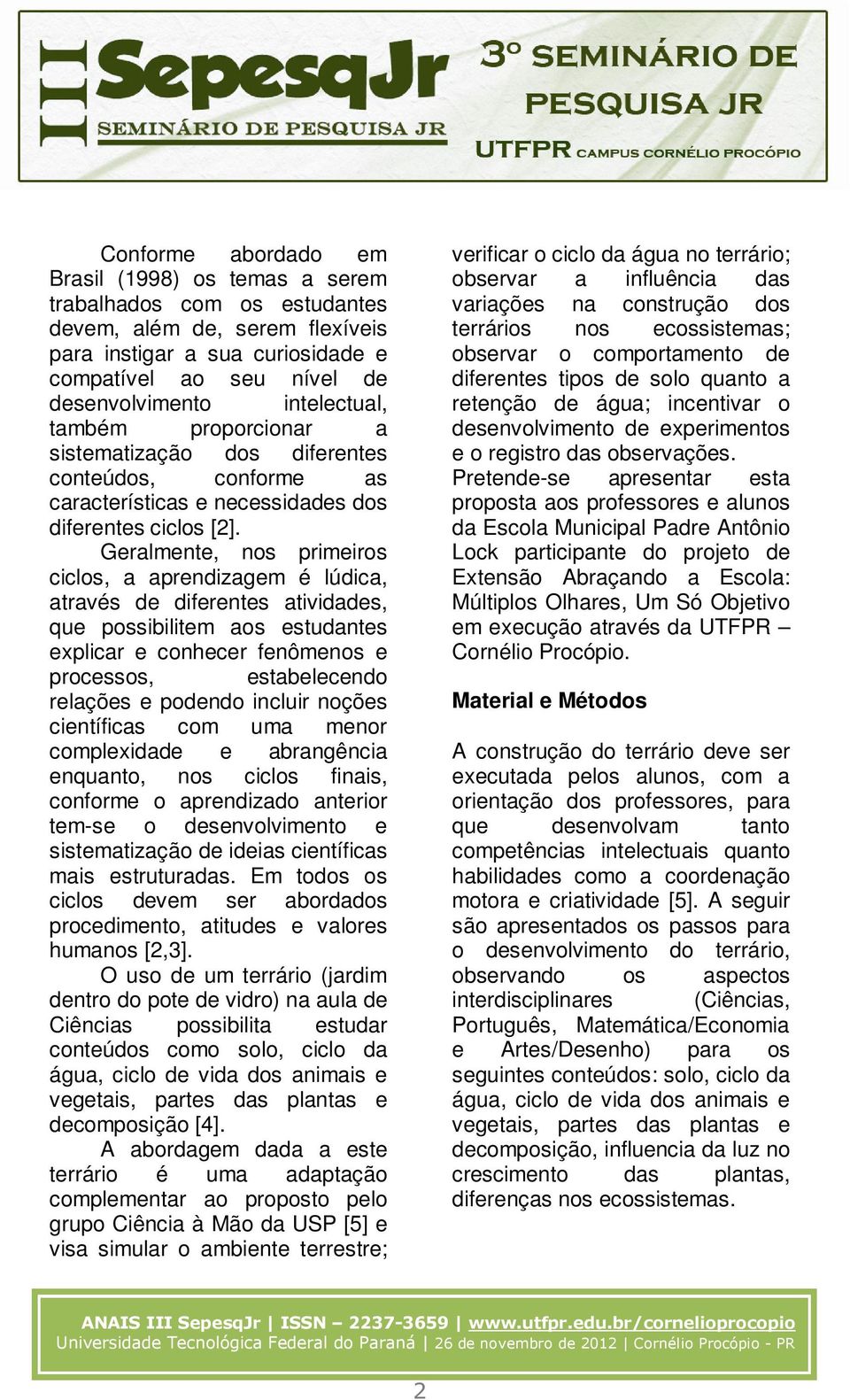 Geralmente, nos primeiros ciclos, a aprendizagem é lúdica, através de diferentes atividades, que possibilitem aos estudantes explicar e conhecer fenômenos e processos, estabelecendo relações e