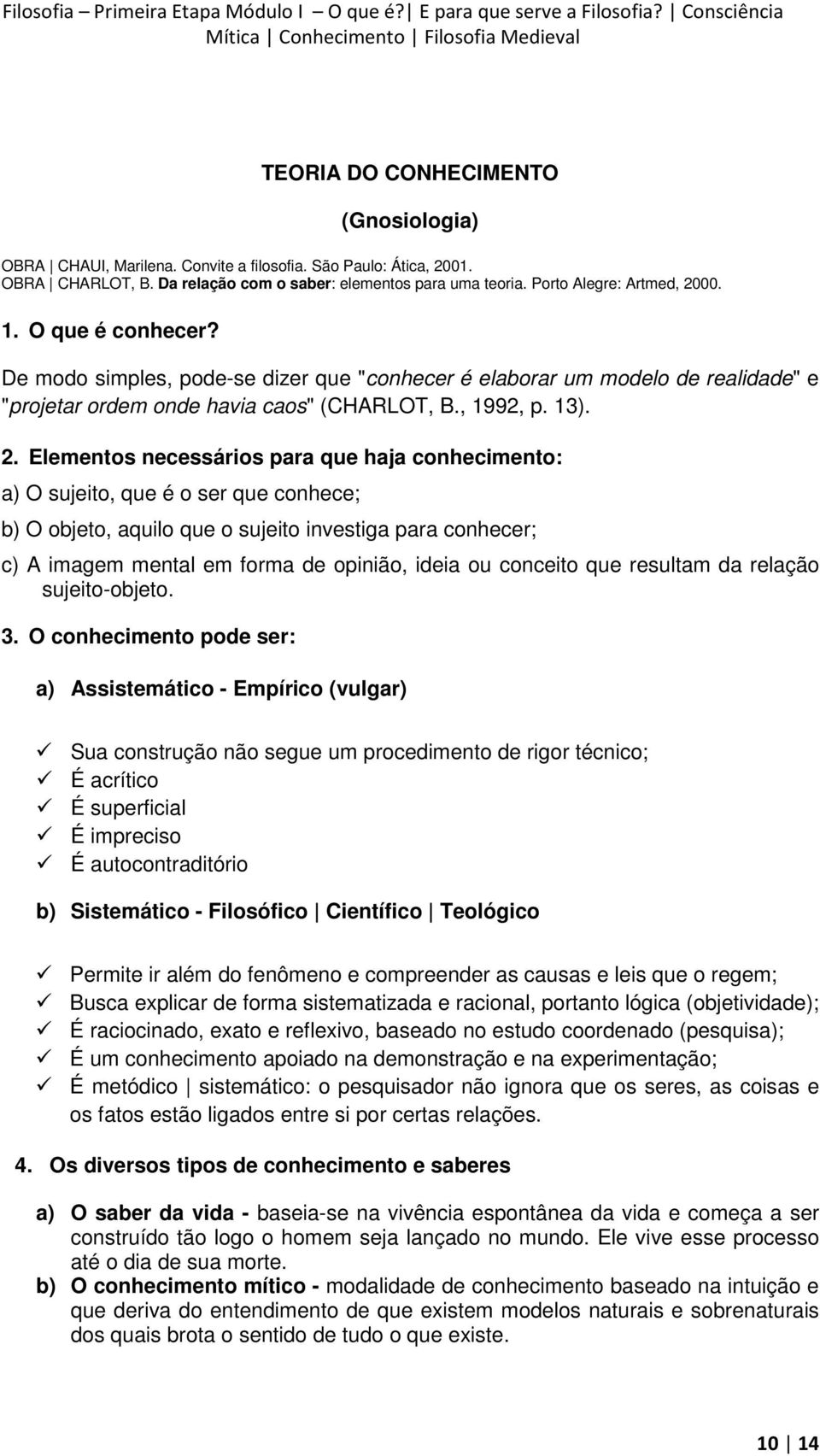 Elementos necessários para que haja conhecimento: a) O sujeito, que é o ser que conhece; b) O objeto, aquilo que o sujeito investiga para conhecer; c) A imagem mental em forma de opinião, ideia ou