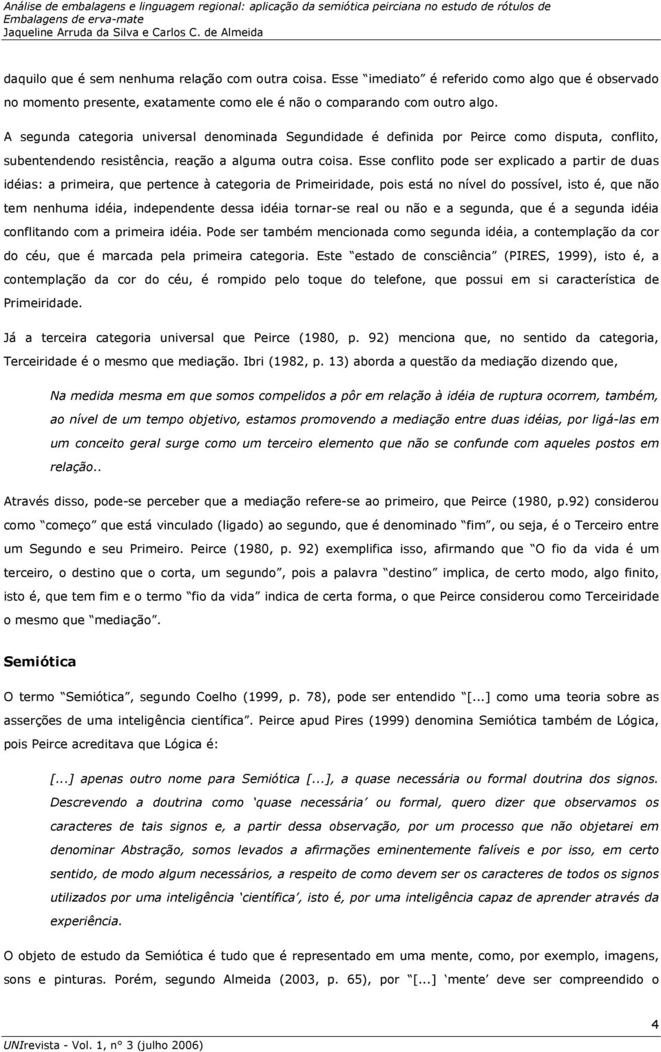 Esse conflito pode ser explicado a partir de duas idéias: a primeira, que pertence à categoria de Primeiridade, pois está no nível do possível, isto é, que não tem nenhuma idéia, independente dessa