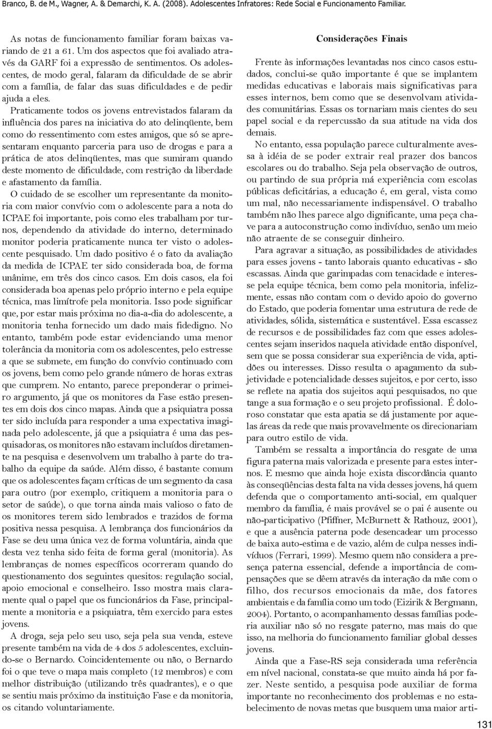 Os adolescentes, de modo geral, falaram da dificuldade de se abrir com a família, de falar das suas dificuldades e de pedir ajuda a eles.