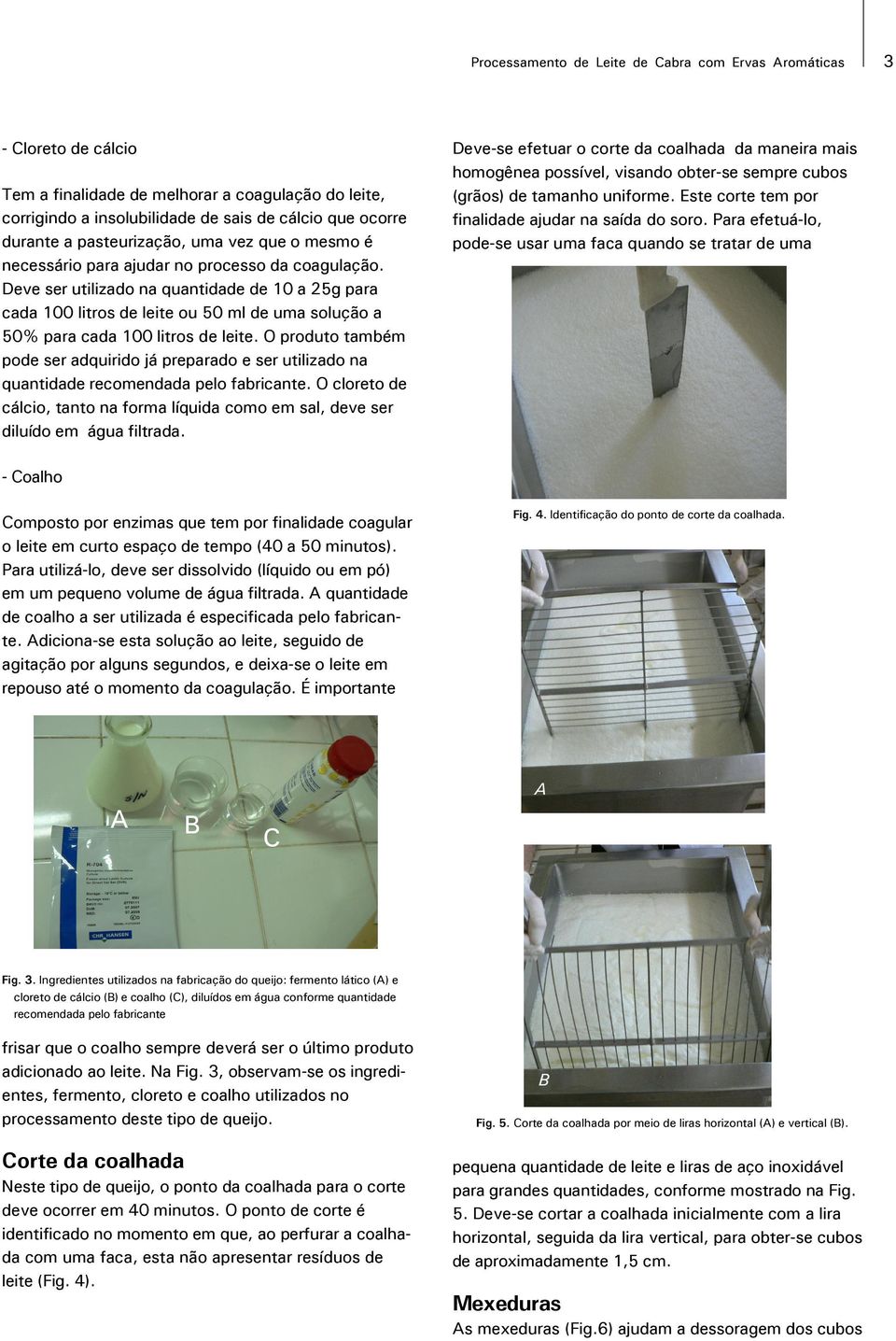 Deve ser utilizado na quantidade de 10 a 25g para cada 100 litros de leite ou 50 ml de uma solução a 50% para cada 100 litros de leite.