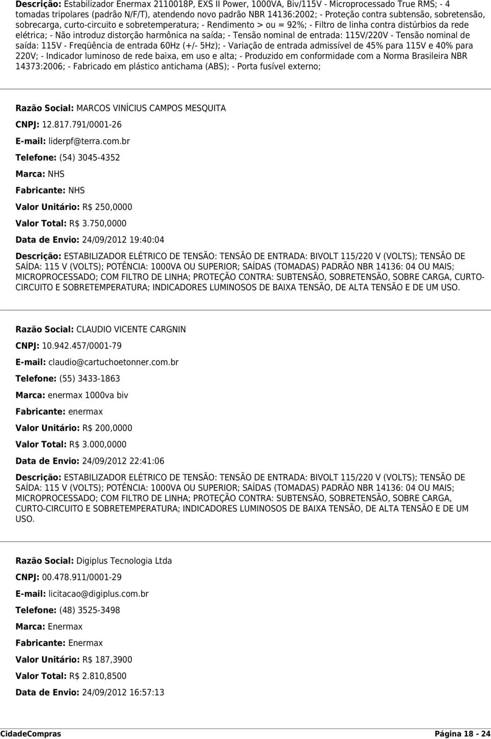 Tensão nominal de entrada: 115V/220V - Tensão nominal de saída: 115V - Freqüência de entrada 60Hz (+/- 5Hz); - Variação de entrada admissível de 45% para 115V e 40% para 220V; - Indicador luminoso de