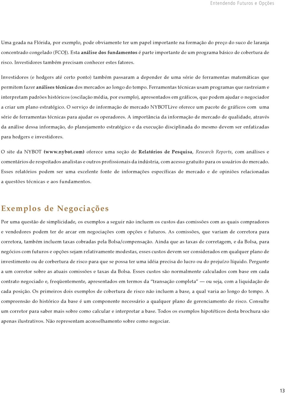 Investidores (e hedgers até certo ponto) também passaram a depender de uma série de ferramentas matemáticas que permitem fazer análises técnicas dos mercados ao longo do tempo.