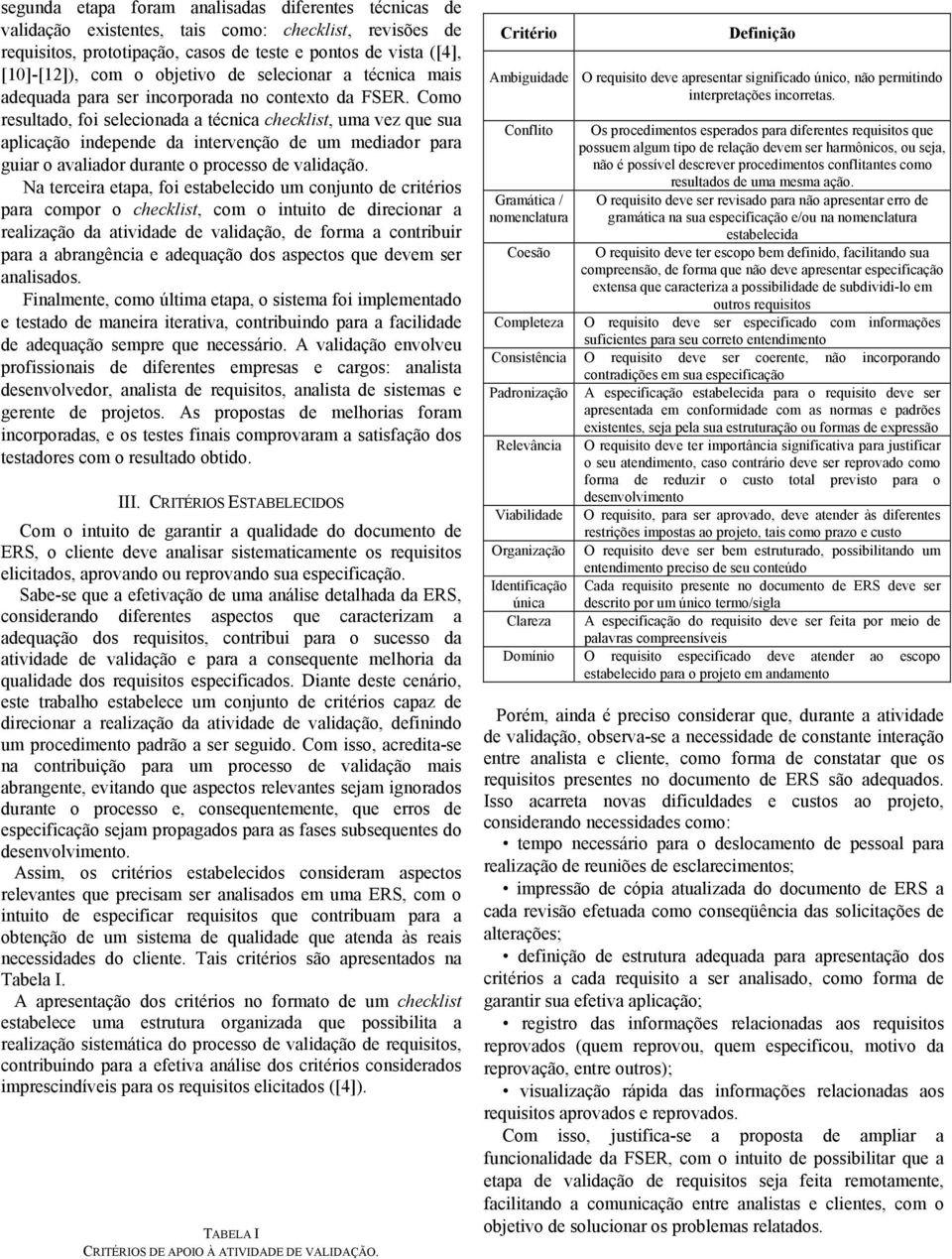 Como resultado, foi selecionada a técnica checklist, uma vez que sua aplicação independe da intervenção de um mediador para guiar o avaliador durante o processo de validação.