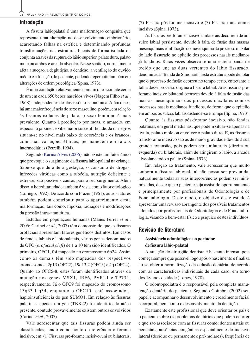 Nesse sentido, normalmente afeta a sucção, a deglutição, a dentição, a ventilação do ouvido médio e a fonação do paciente, podendo repercutir também em alterações de ordem psicológica (Spina, 1973).