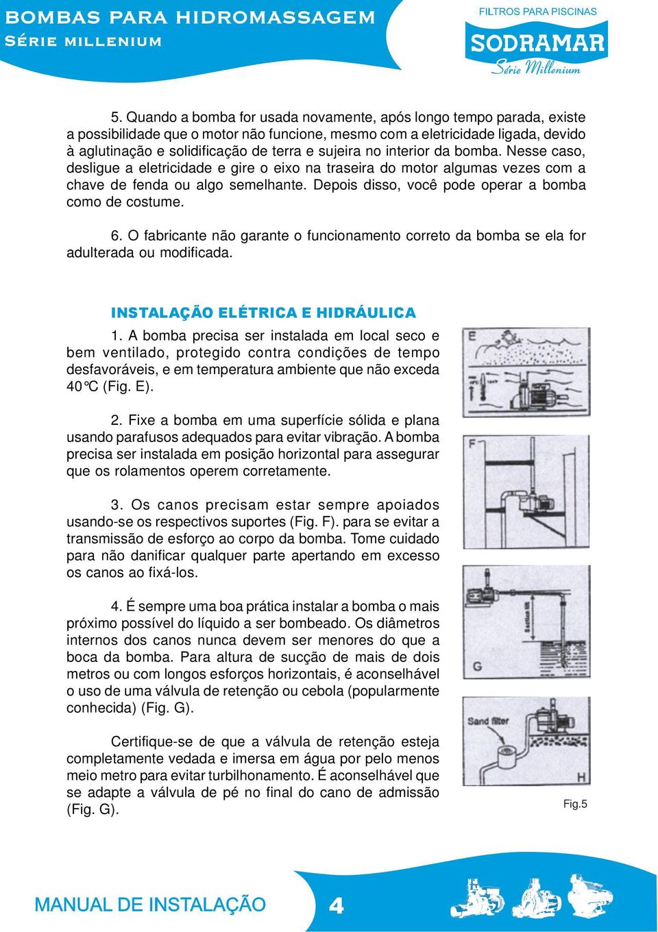 Depois disso, você pode operar a bomba como de costume. 6. O fabricante não garante o funcionamento correto da bomba se ela for adulterada ou modificada. INSTALAÇÃO ELÉTRICA E HIDRÁULICA 1.