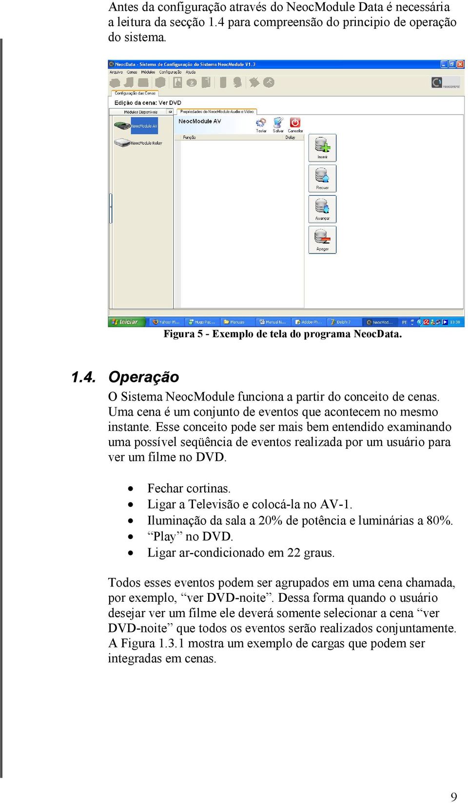 Esse conceito pode ser mais bem entendido examinando uma possível seqüência de eventos realizada por um usuário para ver um filme no DVD. Fechar cortinas. Ligar a Televisão e colocá-la no AV-1.