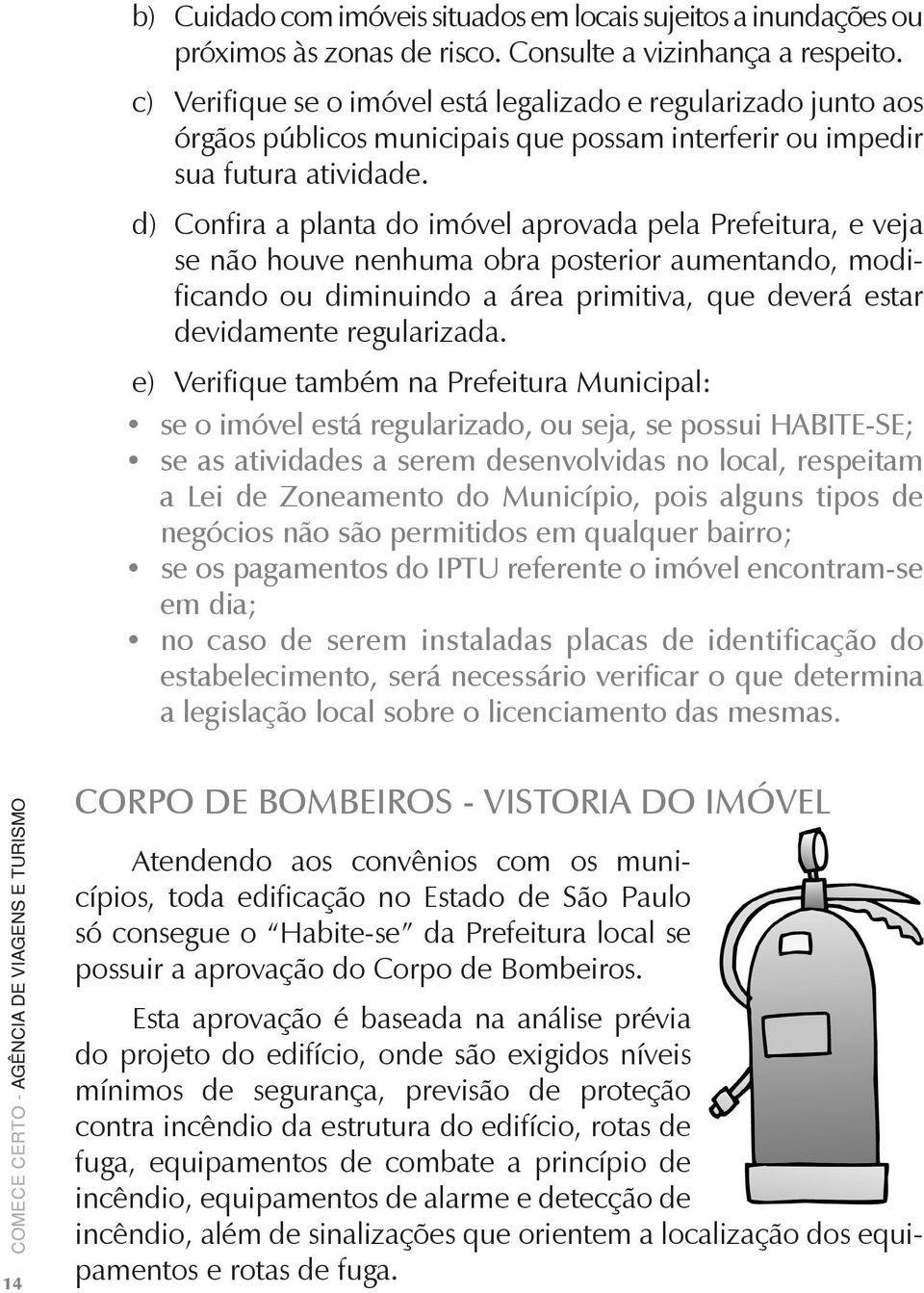 d) Confira a planta do imóvel aprovada pela Prefeitura, e veja se não houve nenhuma obra posterior aumentando, modificando ou diminuindo a área primitiva, que deverá estar devidamente regularizada.