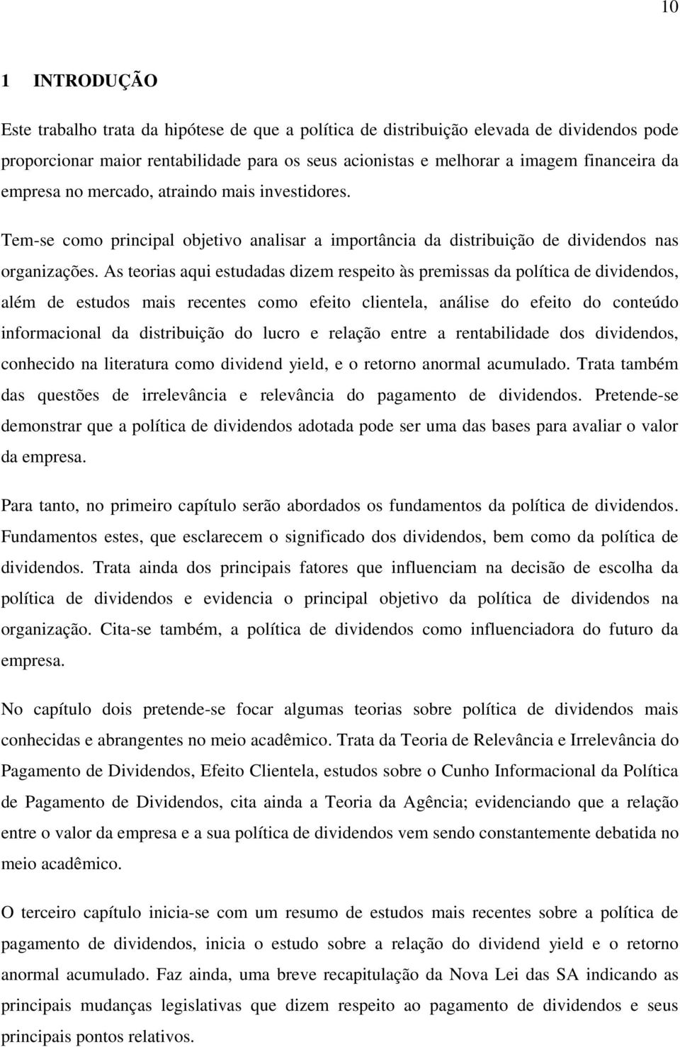 As teorias aqui estudadas dizem respeito às premissas da política de dividendos, além de estudos mais recentes como efeito clientela, análise do efeito do conteúdo informacional da distribuição do