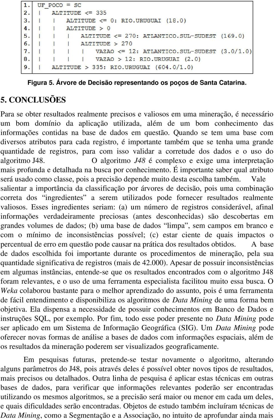 CONCLUSÕES Para se obter resultados realmente precisos e valiosos em uma mineração, é necessário um bom domínio da aplicação utilizada, além de um bom conhecimento das informações contidas na base de