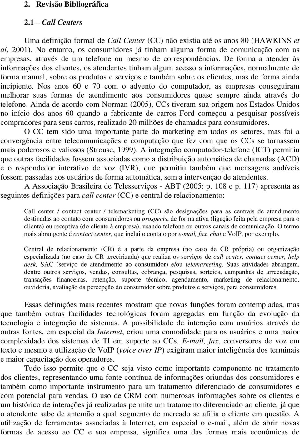 De forma a atender às informações dos clientes, os atendentes tinham algum acesso a informações, normalmente de forma manual, sobre os produtos e serviços e também sobre os clientes, mas de forma