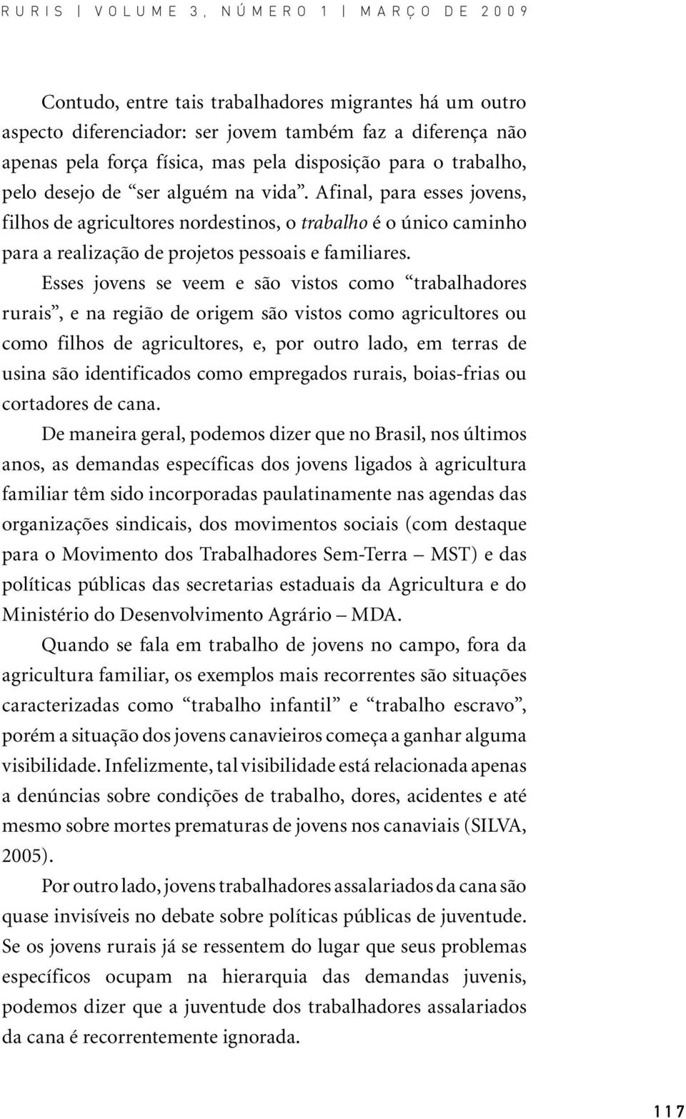 Esses jovens se veem e são vistos como trabalhadores rurais, e na região de origem são vistos como agricultores ou como filhos de agricultores, e, por outro lado, em terras de usina são identificados