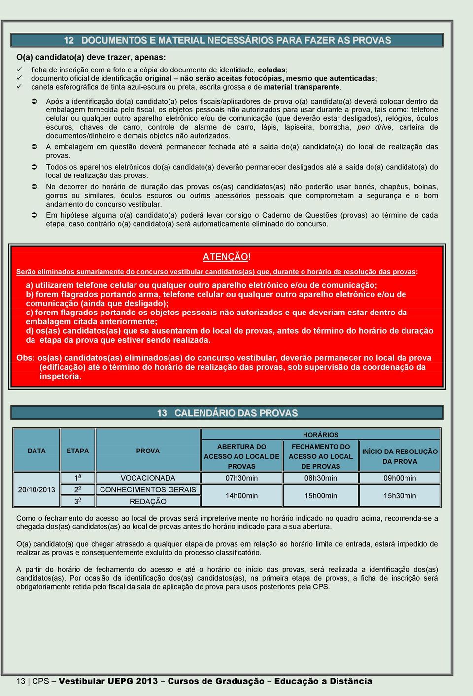 Após a identificação do(a) candidato(a) pelos fiscais/aplicadores de prova o(a) candidato(a) deverá colocar dentro da embalagem fornecida pelo fiscal, os objetos pessoais não autorizados para usar