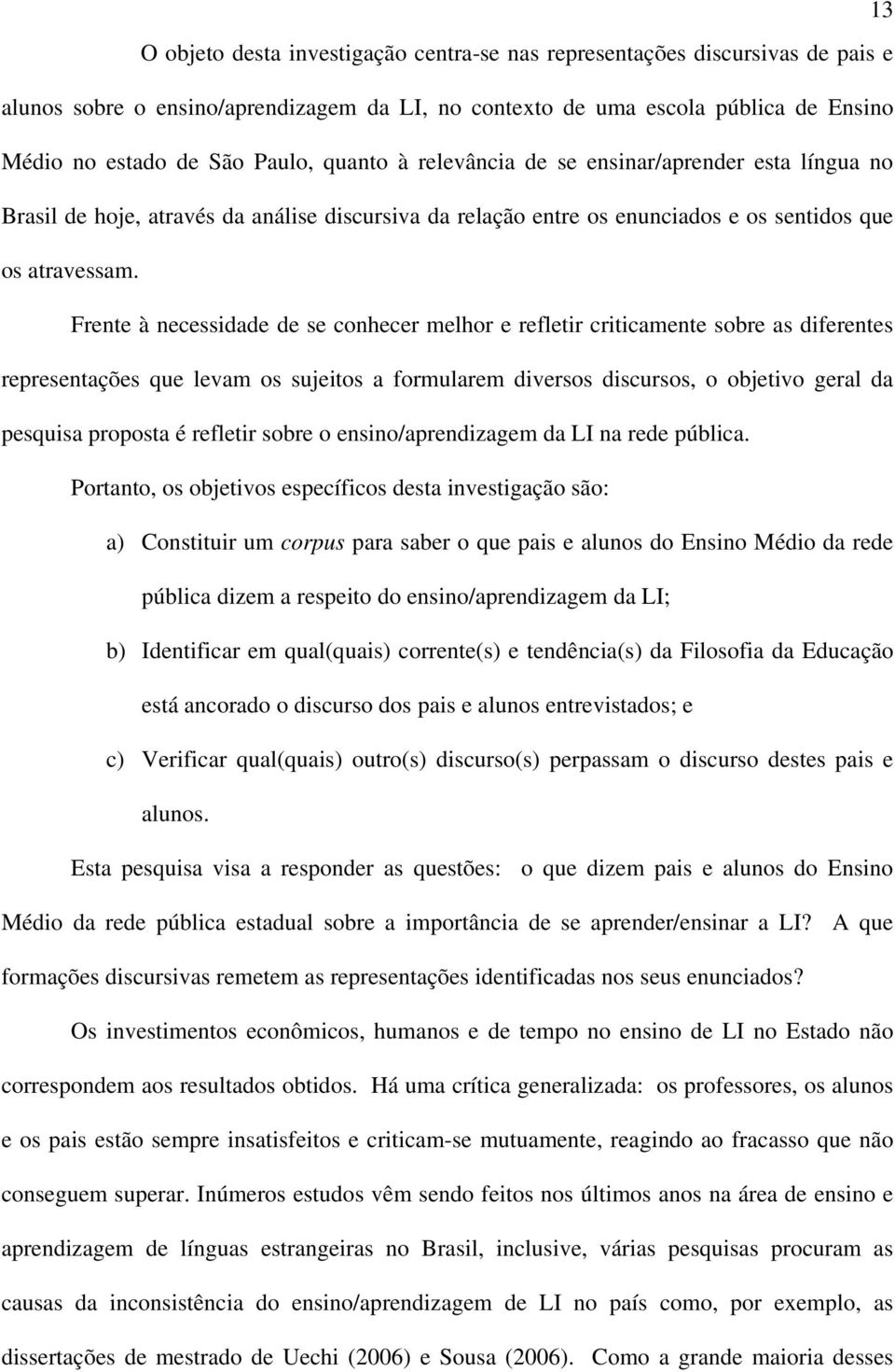 Frente à necessidade de se conhecer melhor e refletir criticamente sobre as diferentes representações que levam os sujeitos a formularem diversos discursos, o objetivo geral da pesquisa proposta é