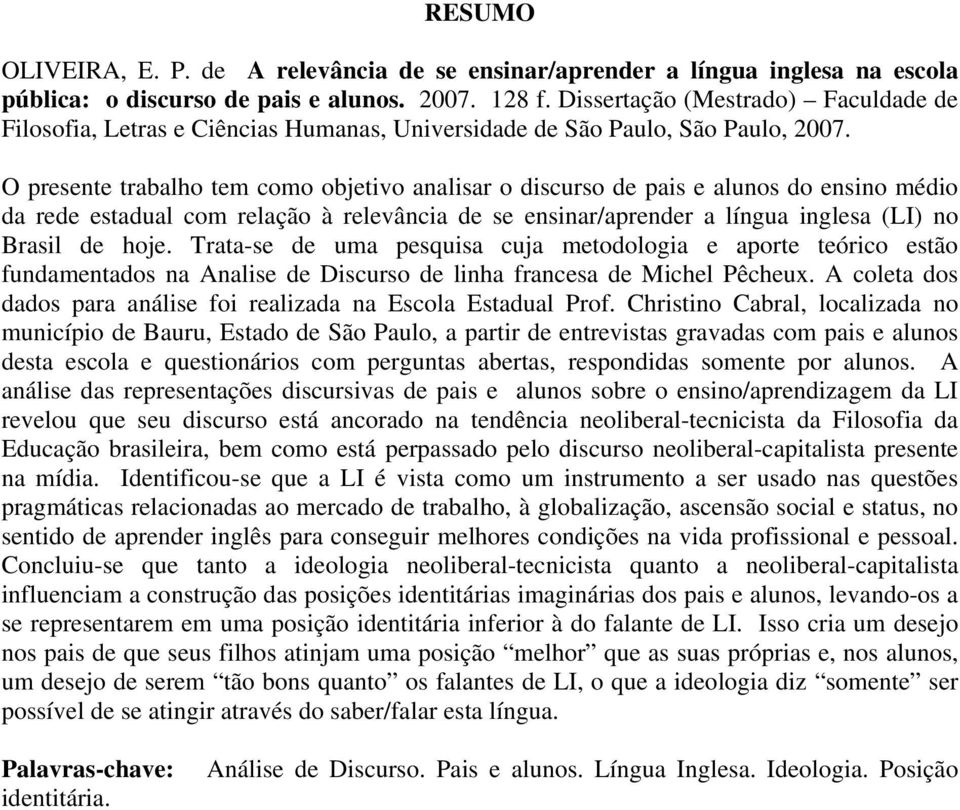 O presente trabalho tem como objetivo analisar o discurso de pais e alunos do ensino médio da rede estadual com relação à relevância de se ensinar/aprender a língua inglesa (LI) no Brasil de hoje.