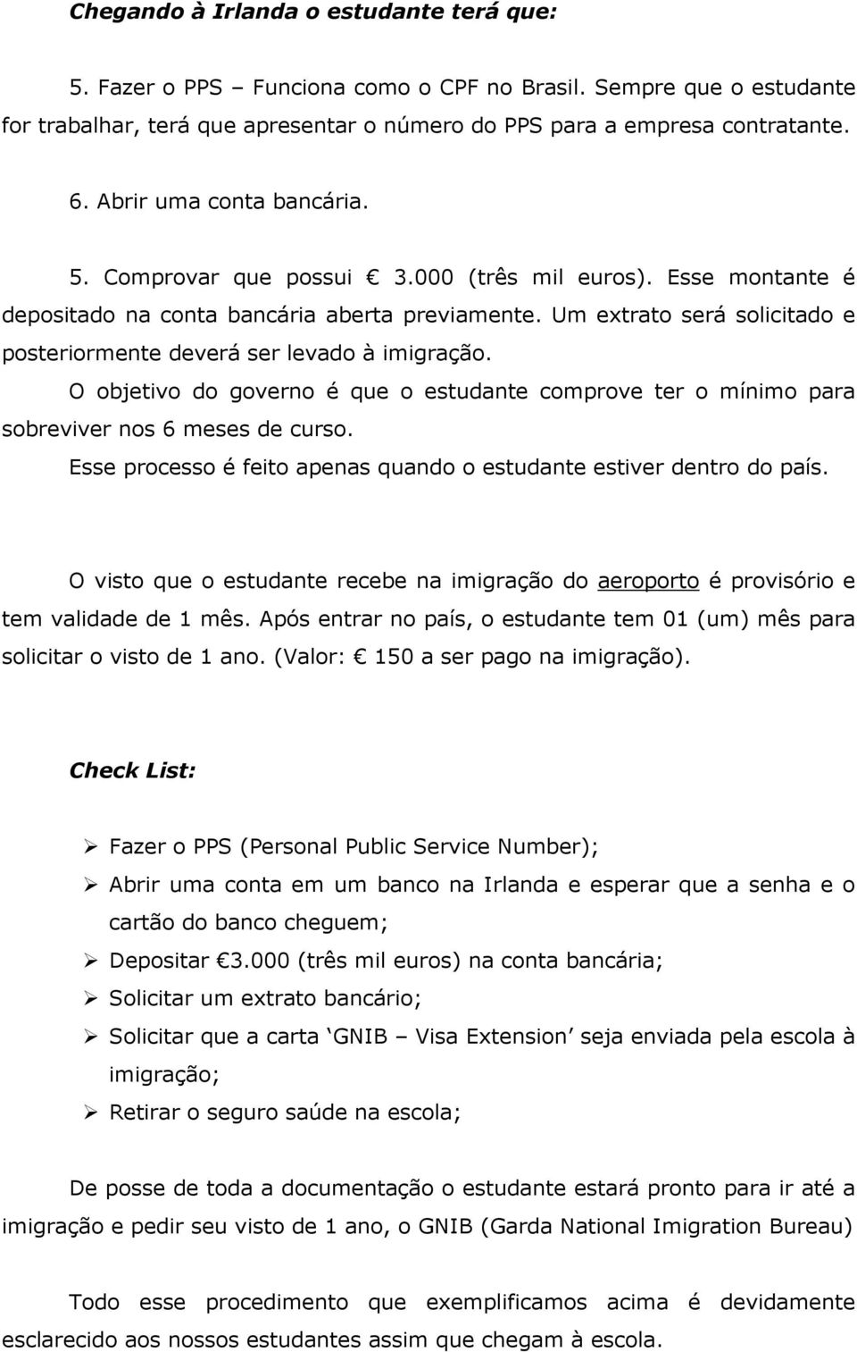 Um extrato será solicitado e posteriormente deverá ser levado à imigração. O objetivo do governo é que o estudante comprove ter o mínimo para sobreviver nos 6 meses de curso.