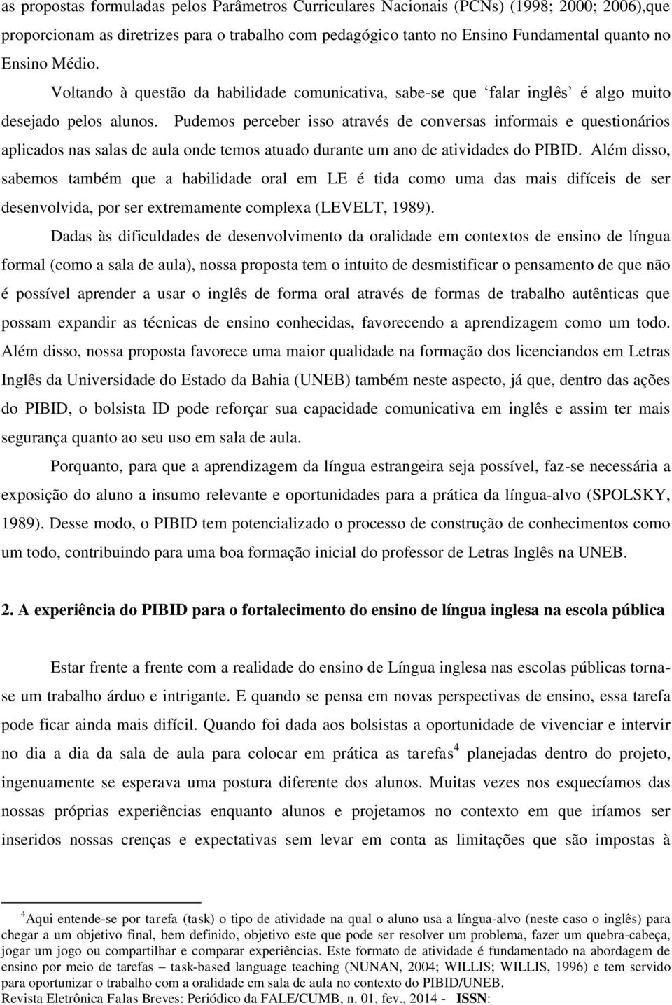 Pudemos perceber isso através de conversas informais e questionários aplicados nas salas de aula onde temos atuado durante um ano de atividades do PIBID.