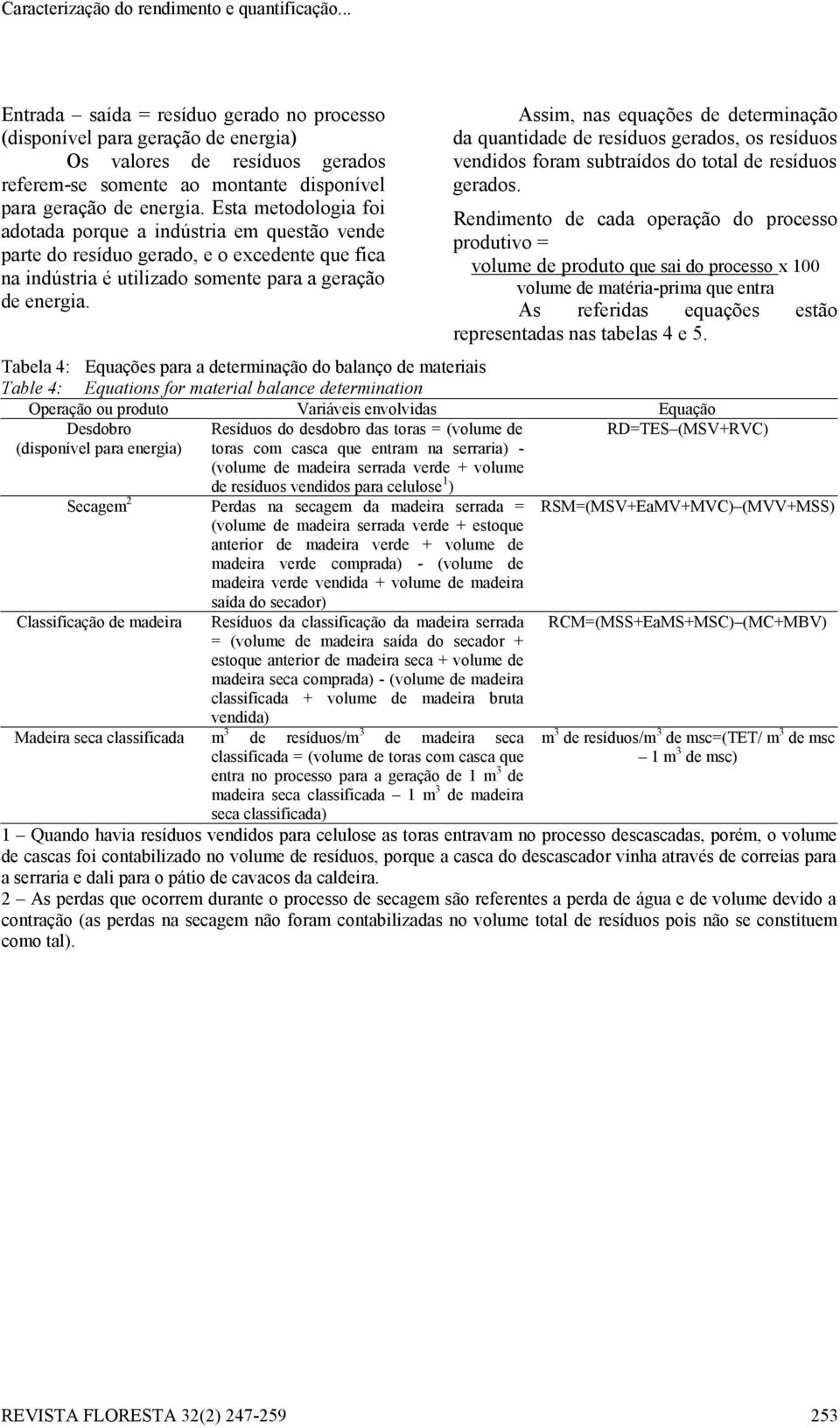 Esta metodologia foi adotada porque a indústria em questão vende parte do resíduo gerado, e o excedente que fica na indústria é utilizado somente para a geração de energia.