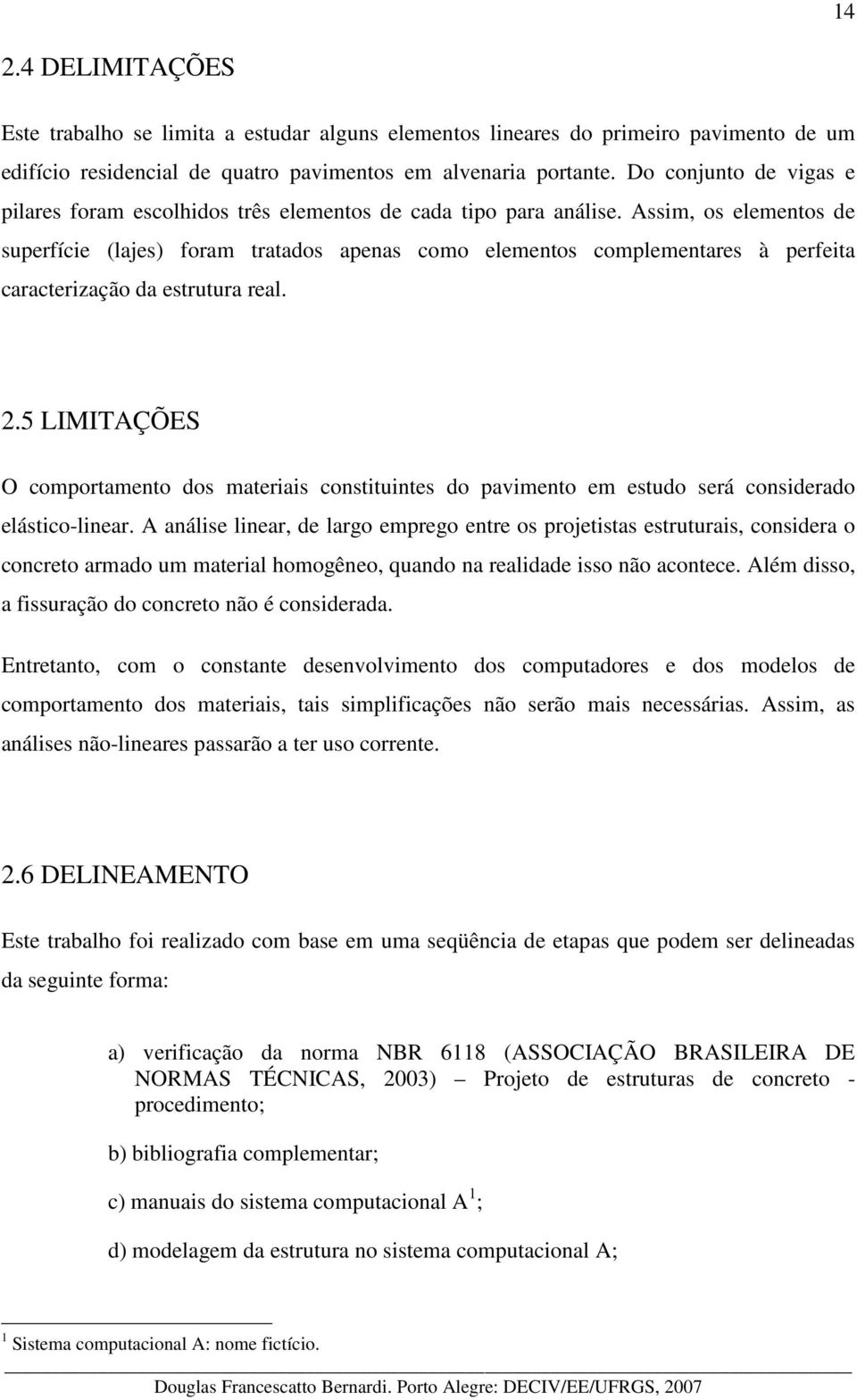 Assim, os elementos de superfície (lajes) foram tratados apenas como elementos complementares à perfeita caracterização da estrutura real. 2.