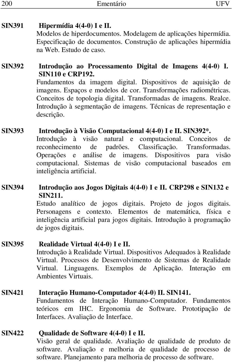 Transformações radiométricas. Conceitos de topologia digital. Transformadas de imagens. Realce. Introdução à segmentação de imagens. Técnicas de representação e descrição.