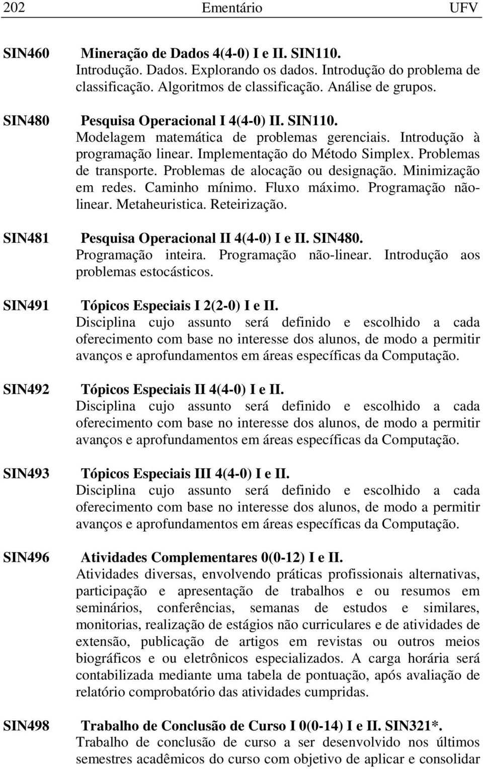 Implementação do Método Simplex. Problemas de transporte. Problemas de alocação ou designação. Minimização em redes. Caminho mínimo. Fluxo máximo. Programação nãolinear. Metaheuristica. Reteirização.