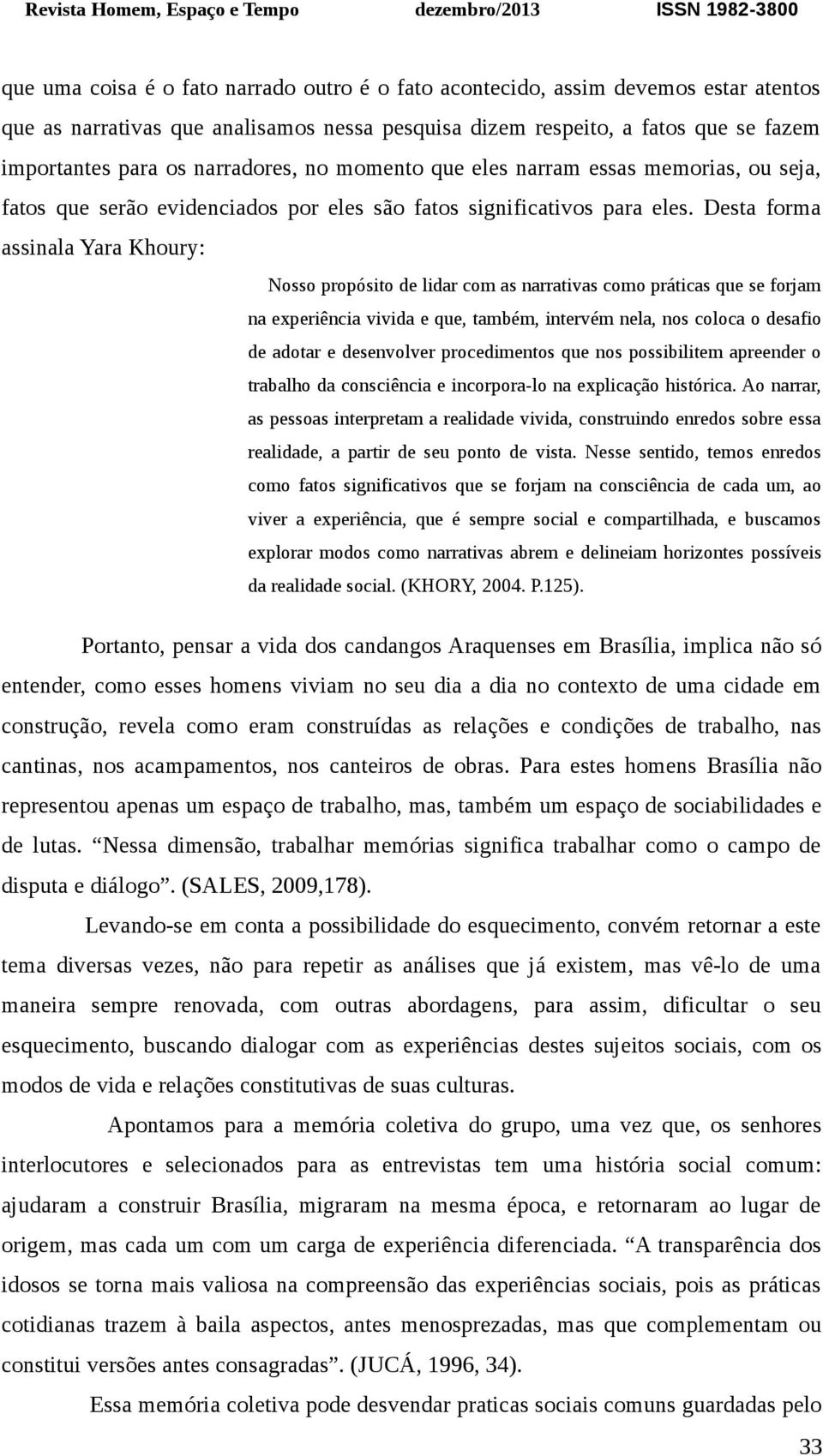 Desta forma assinala Yara Khoury: Nosso propósito de lidar com as narrativas como práticas que se forjam na experiência vivida e que, também, intervém nela, nos coloca o desafio de adotar e