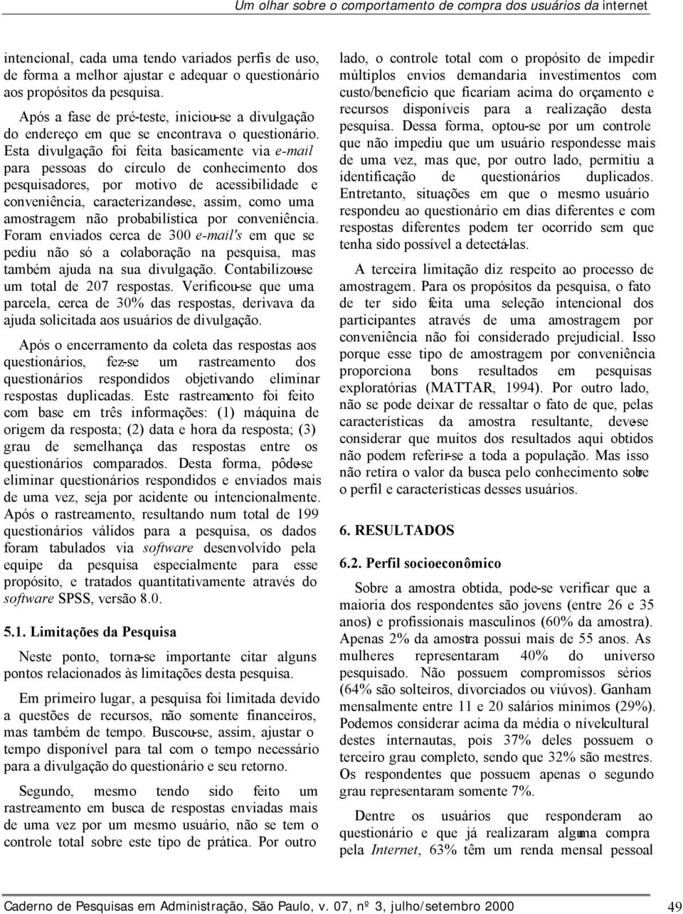 Esta divulgação foi feita basicamente via e-mail para pessoas do círculo de conhecimento dos pesquisadores, por motivo de acessibilidade e conveniência, caracterizando-se, assim, como uma amostragem